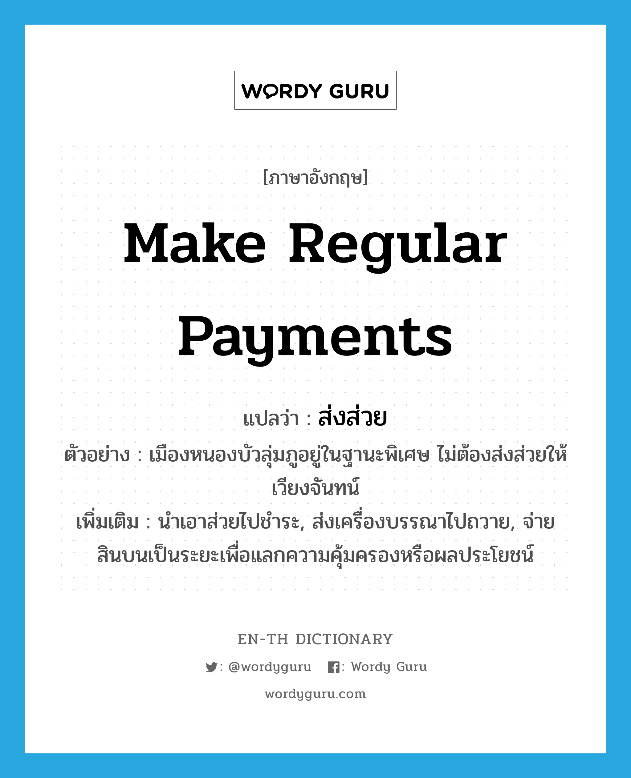 make regular payments แปลว่า?, คำศัพท์ภาษาอังกฤษ make regular payments แปลว่า ส่งส่วย ประเภท V ตัวอย่าง เมืองหนองบัวลุ่มภูอยู่ในฐานะพิเศษ ไม่ต้องส่งส่วยให้เวียงจันทน์ เพิ่มเติม นำเอาส่วยไปชำระ, ส่งเครื่องบรรณาไปถวาย, จ่ายสินบนเป็นระยะเพื่อแลกความคุ้มครองหรือผลประโยชน์ หมวด V