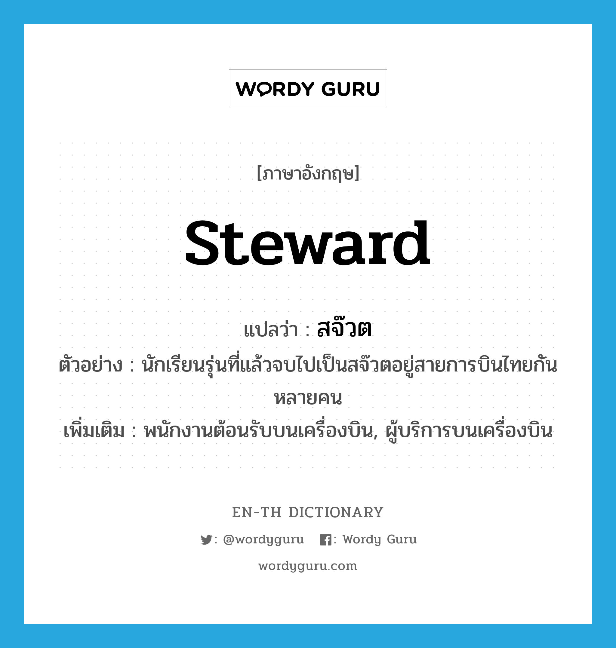 steward แปลว่า?, คำศัพท์ภาษาอังกฤษ steward แปลว่า สจ๊วต ประเภท N ตัวอย่าง นักเรียนรุ่นที่แล้วจบไปเป็นสจ๊วตอยู่สายการบินไทยกันหลายคน เพิ่มเติม พนักงานต้อนรับบนเครื่องบิน, ผู้บริการบนเครื่องบิน หมวด N