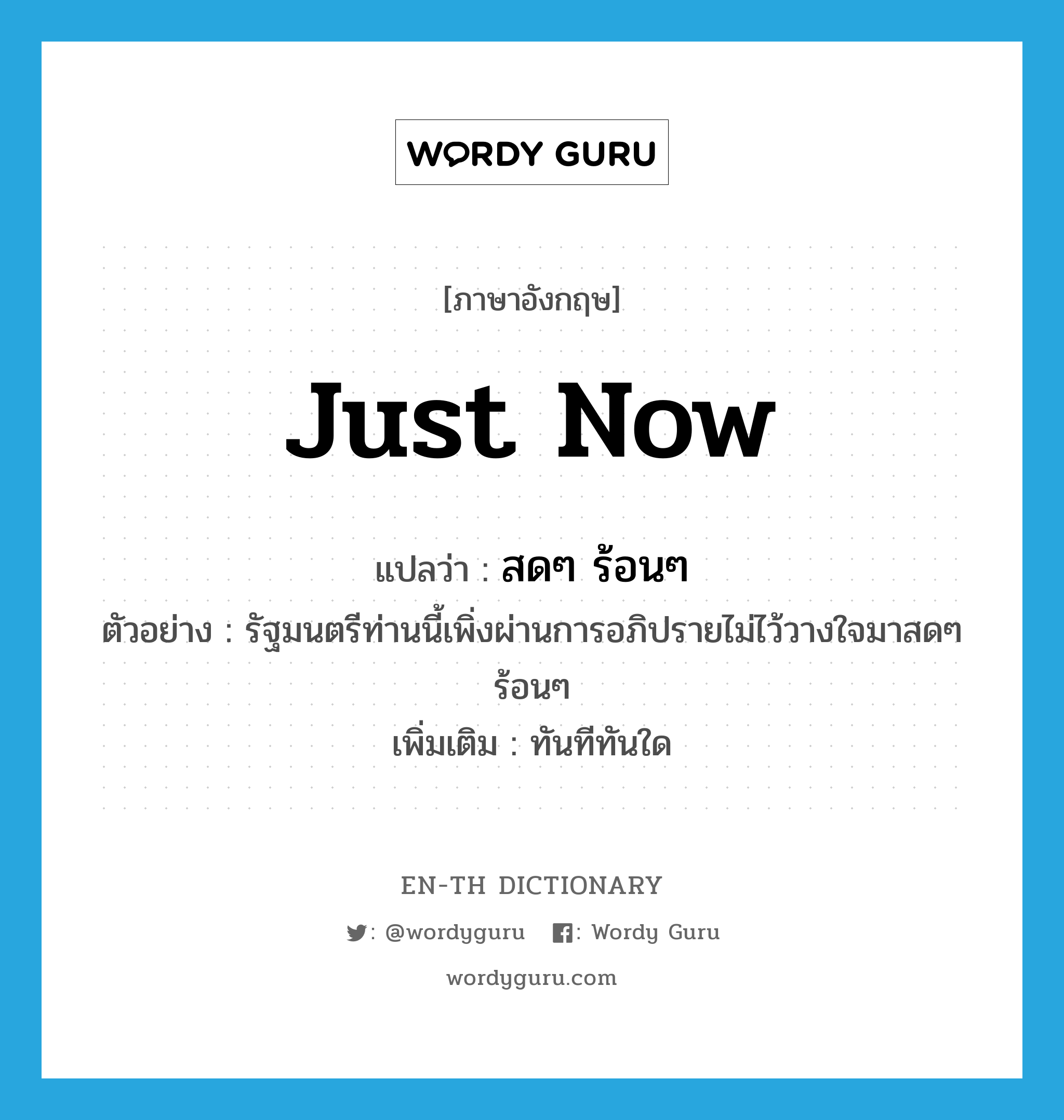 just now แปลว่า?, คำศัพท์ภาษาอังกฤษ just now แปลว่า สดๆ ร้อนๆ ประเภท ADV ตัวอย่าง รัฐมนตรีท่านนี้เพิ่งผ่านการอภิปรายไม่ไว้วางใจมาสดๆ ร้อนๆ เพิ่มเติม ทันทีทันใด หมวด ADV