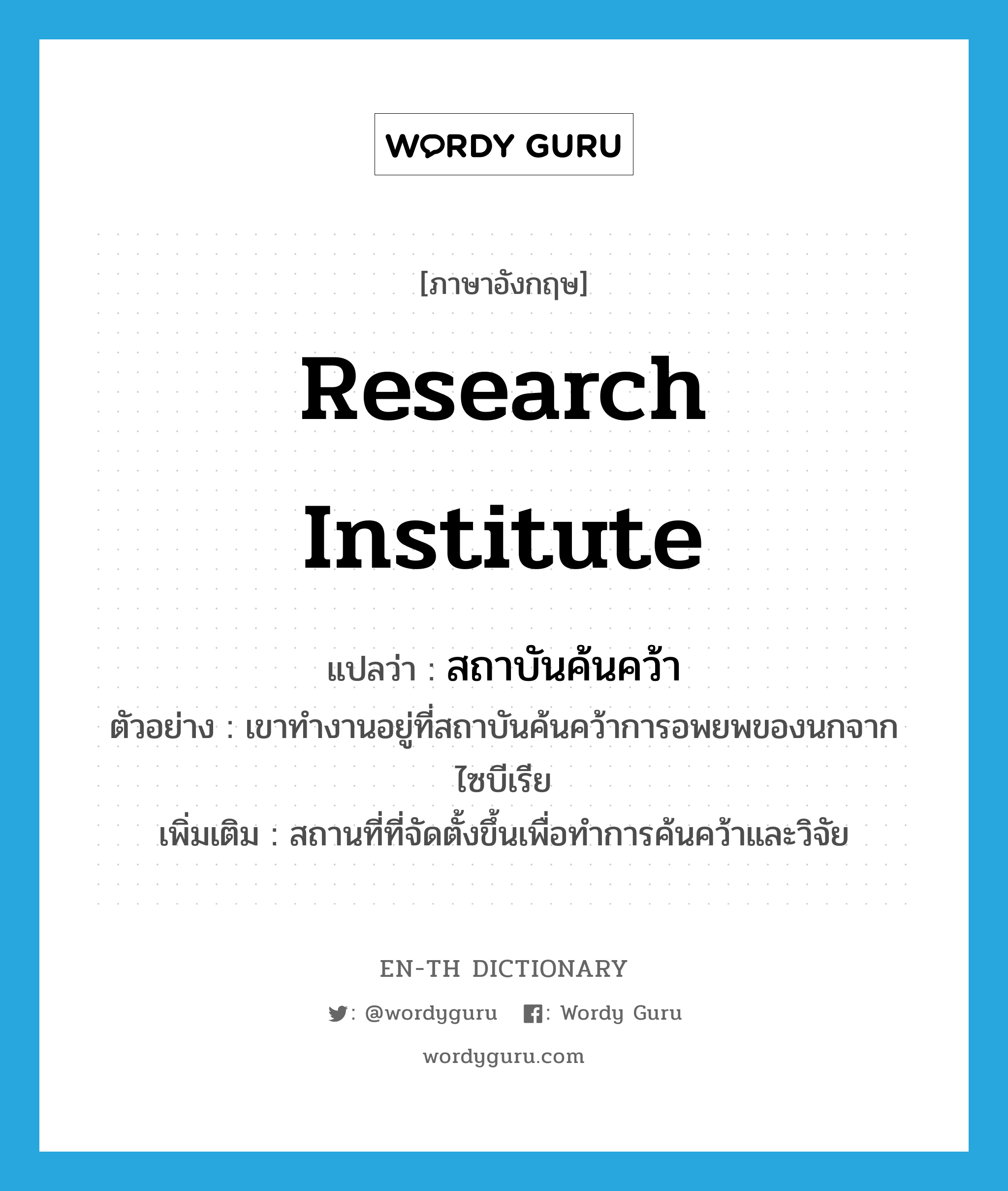 research institute แปลว่า?, คำศัพท์ภาษาอังกฤษ research institute แปลว่า สถาบันค้นคว้า ประเภท N ตัวอย่าง เขาทำงานอยู่ที่สถาบันค้นคว้าการอพยพของนกจากไซบีเรีย เพิ่มเติม สถานที่ที่จัดตั้งขึ้นเพื่อทำการค้นคว้าและวิจัย หมวด N