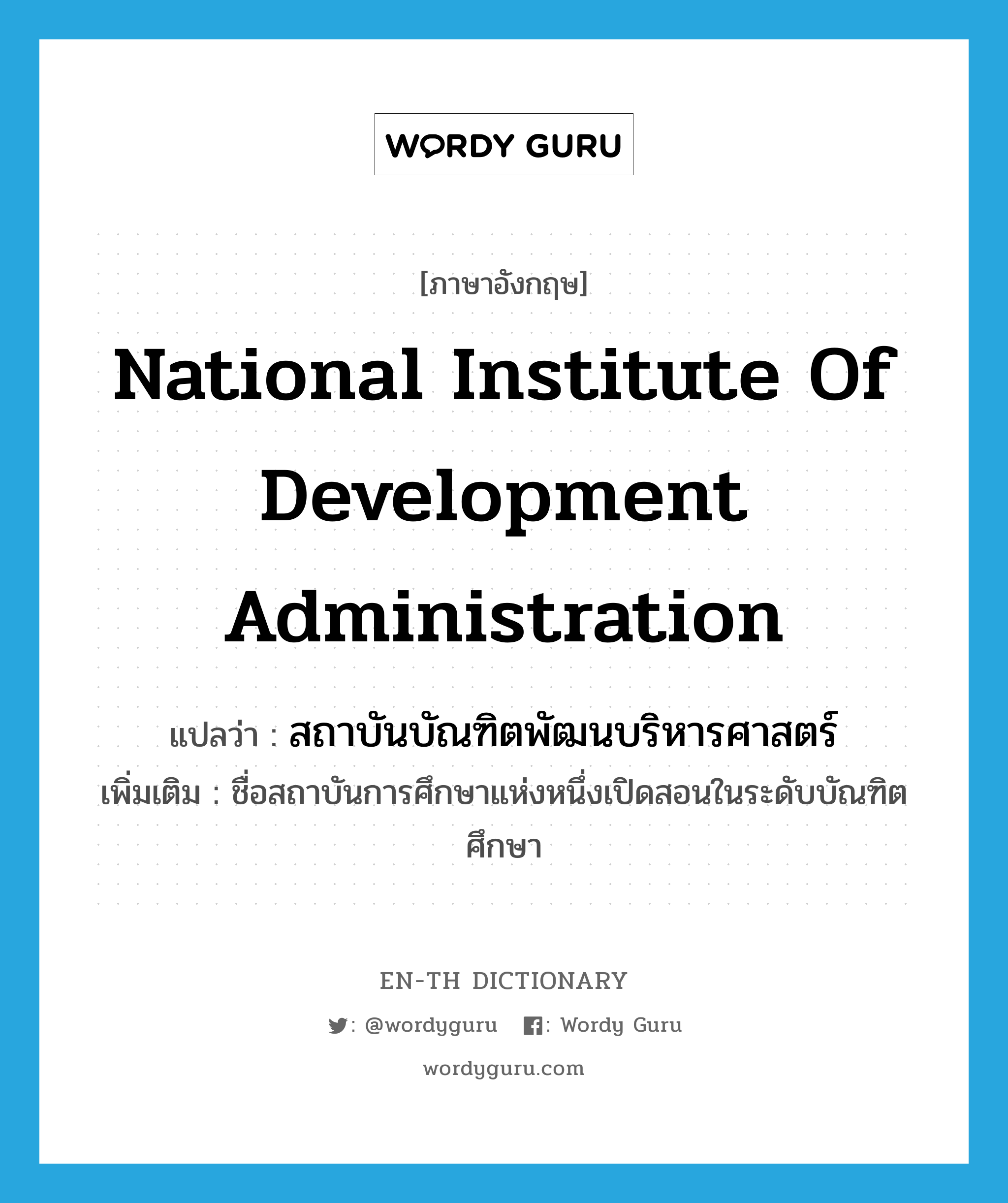 National Institute of Development Administration แปลว่า?, คำศัพท์ภาษาอังกฤษ National Institute of Development Administration แปลว่า สถาบันบัณฑิตพัฒนบริหารศาสตร์ ประเภท N เพิ่มเติม ชื่อสถาบันการศึกษาแห่งหนึ่งเปิดสอนในระดับบัณฑิตศึกษา หมวด N