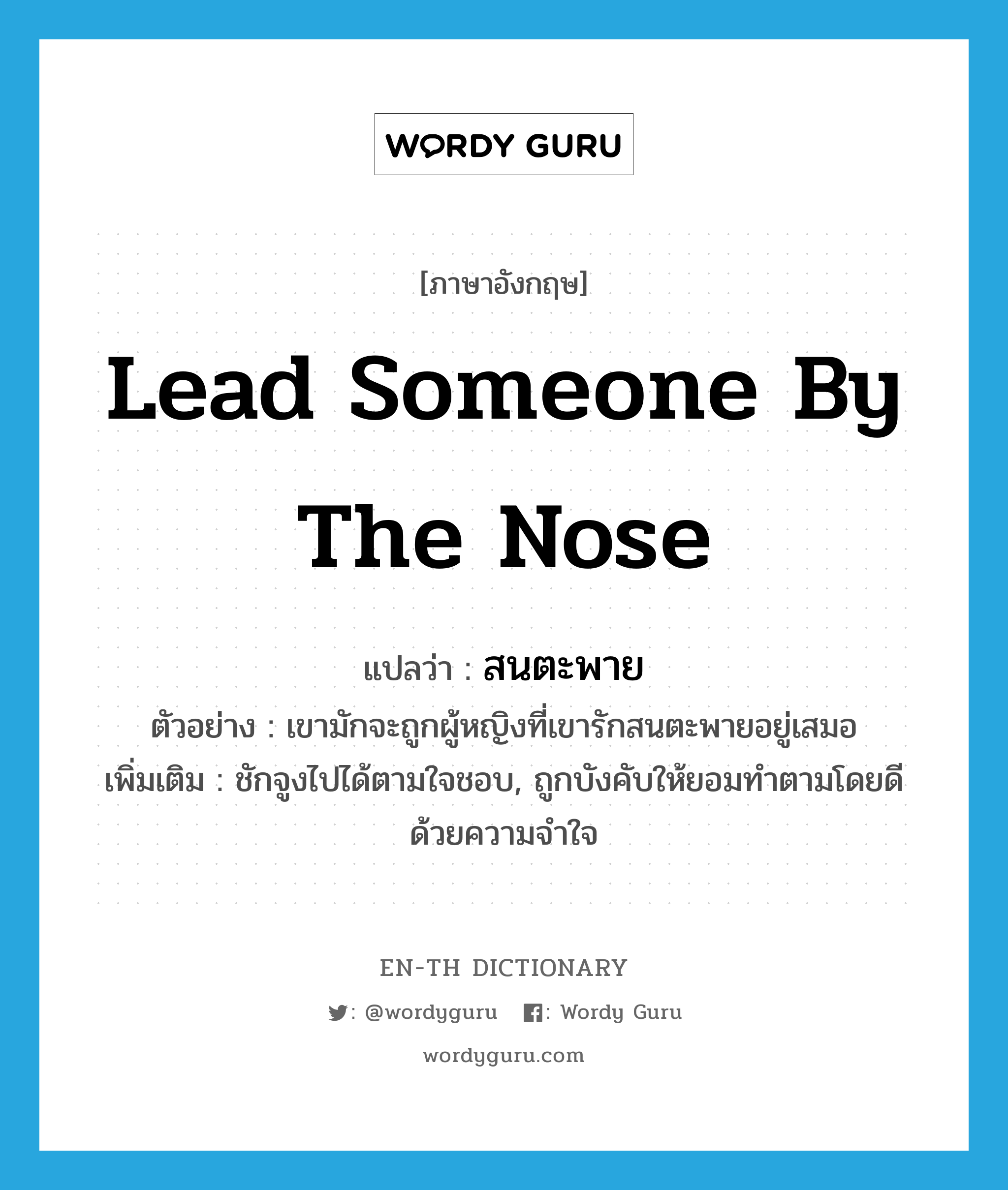 lead someone by the nose แปลว่า?, คำศัพท์ภาษาอังกฤษ lead someone by the nose แปลว่า สนตะพาย ประเภท V ตัวอย่าง เขามักจะถูกผู้หญิงที่เขารักสนตะพายอยู่เสมอ เพิ่มเติม ชักจูงไปได้ตามใจชอบ, ถูกบังคับให้ยอมทำตามโดยดีด้วยความจำใจ หมวด V