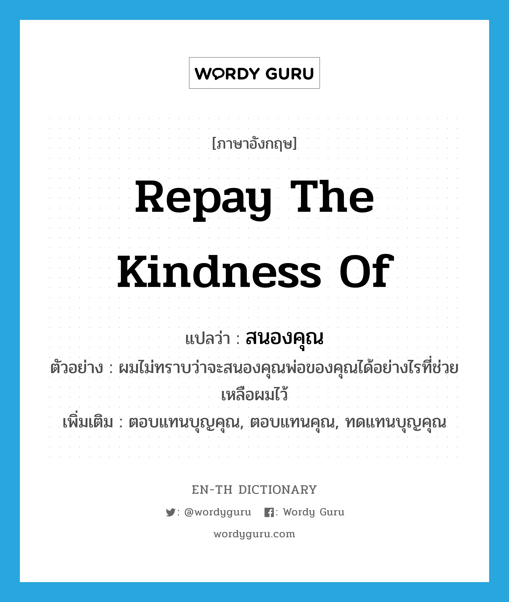 repay the kindness of แปลว่า?, คำศัพท์ภาษาอังกฤษ repay the kindness of แปลว่า สนองคุณ ประเภท V ตัวอย่าง ผมไม่ทราบว่าจะสนองคุณพ่อของคุณได้อย่างไรที่ช่วยเหลือผมไว้ เพิ่มเติม ตอบแทนบุญคุณ, ตอบแทนคุณ, ทดแทนบุญคุณ หมวด V