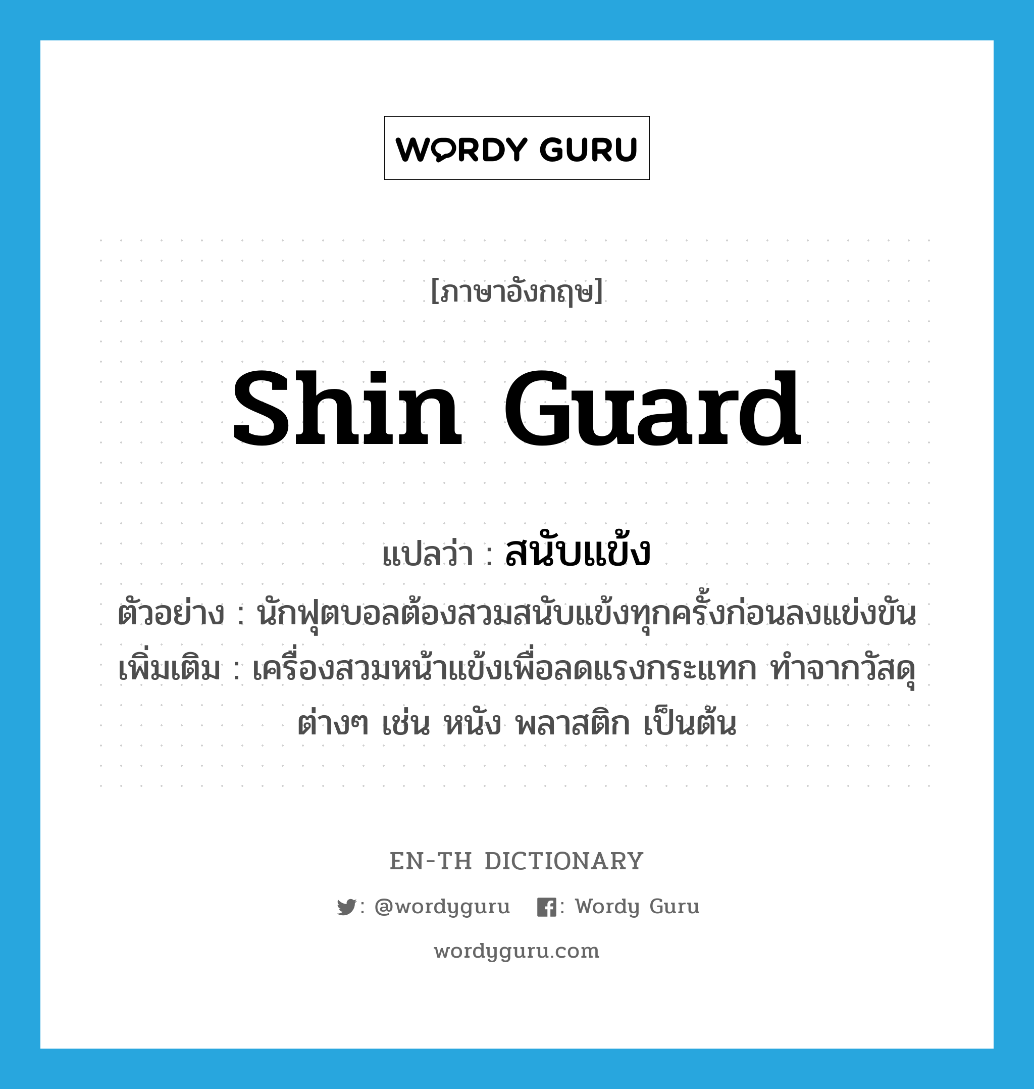 shin guard แปลว่า?, คำศัพท์ภาษาอังกฤษ shin guard แปลว่า สนับแข้ง ประเภท N ตัวอย่าง นักฟุตบอลต้องสวมสนับแข้งทุกครั้งก่อนลงแข่งขัน เพิ่มเติม เครื่องสวมหน้าแข้งเพื่อลดแรงกระแทก ทำจากวัสดุต่างๆ เช่น หนัง พลาสติก เป็นต้น หมวด N