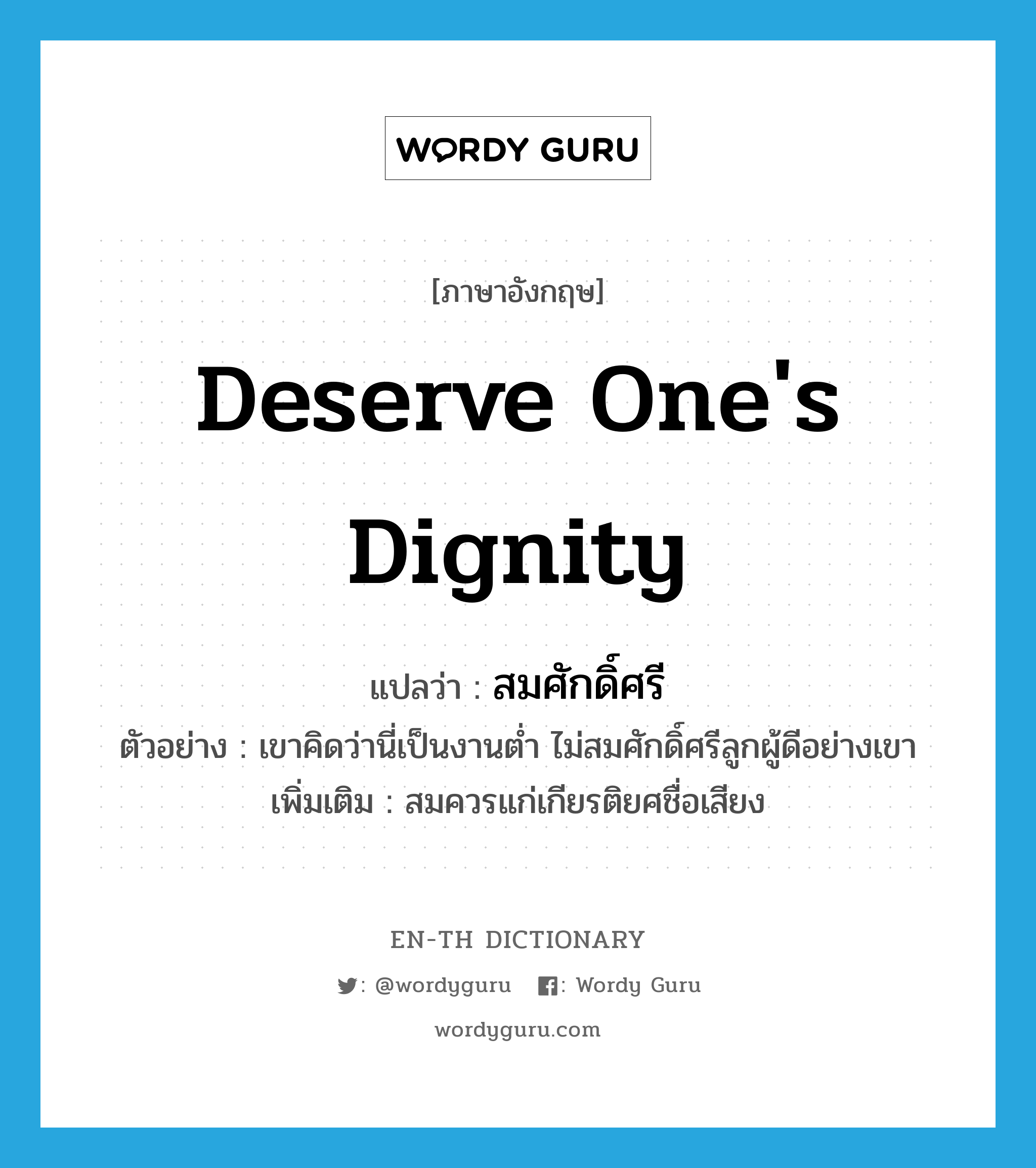 deserve one&#39;s dignity แปลว่า?, คำศัพท์ภาษาอังกฤษ deserve one&#39;s dignity แปลว่า สมศักดิ์ศรี ประเภท V ตัวอย่าง เขาคิดว่านี่เป็นงานต่ำ ไม่สมศักดิ์ศรีลูกผู้ดีอย่างเขา เพิ่มเติม สมควรแก่เกียรติยศชื่อเสียง หมวด V