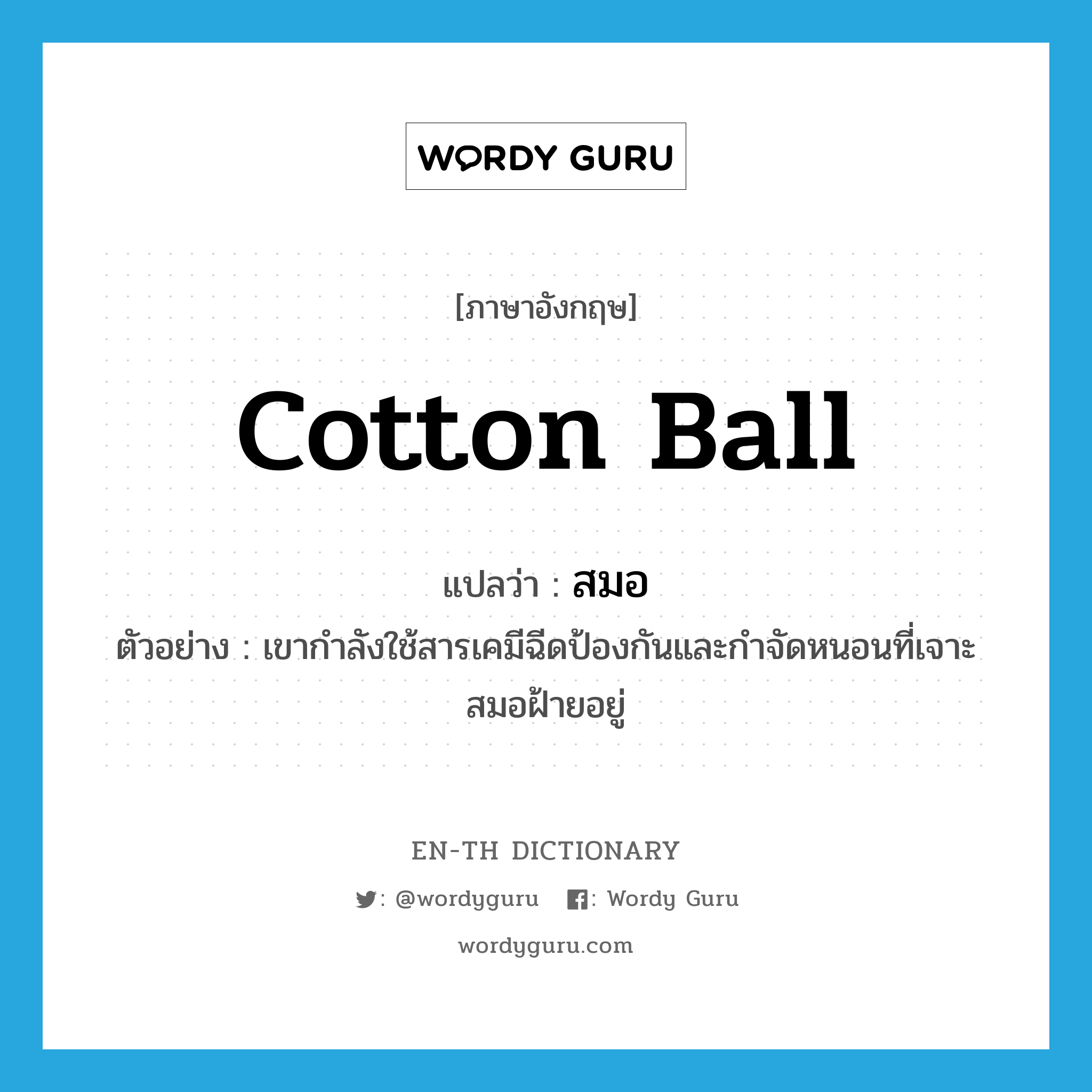 cotton ball แปลว่า?, คำศัพท์ภาษาอังกฤษ cotton ball แปลว่า สมอ ประเภท N ตัวอย่าง เขากำลังใช้สารเคมีฉีดป้องกันและกำจัดหนอนที่เจาะสมอฝ้ายอยู่ หมวด N