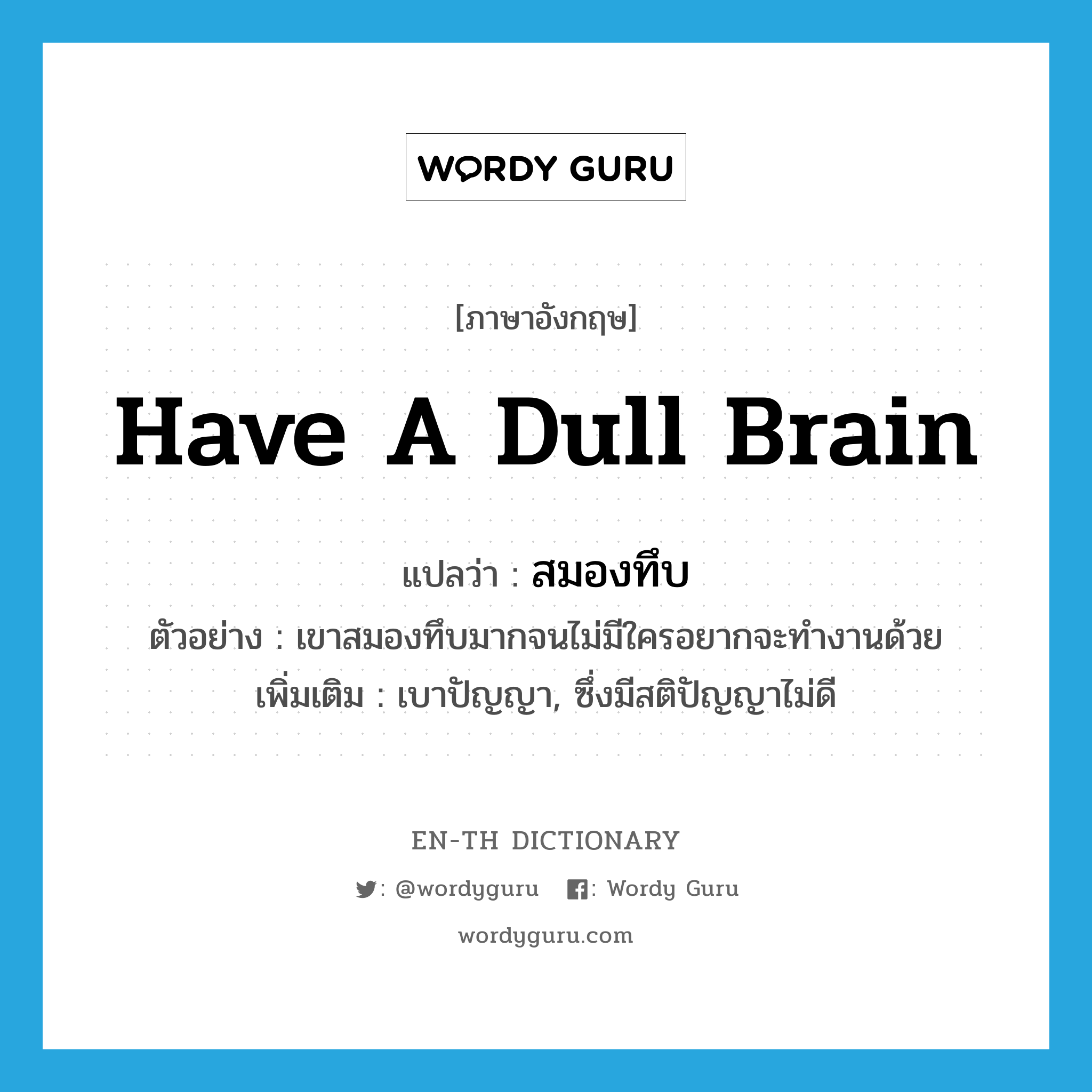 have a dull brain แปลว่า?, คำศัพท์ภาษาอังกฤษ have a dull brain แปลว่า สมองทึบ ประเภท V ตัวอย่าง เขาสมองทึบมากจนไม่มีใครอยากจะทำงานด้วย เพิ่มเติม เบาปัญญา, ซึ่งมีสติปัญญาไม่ดี หมวด V