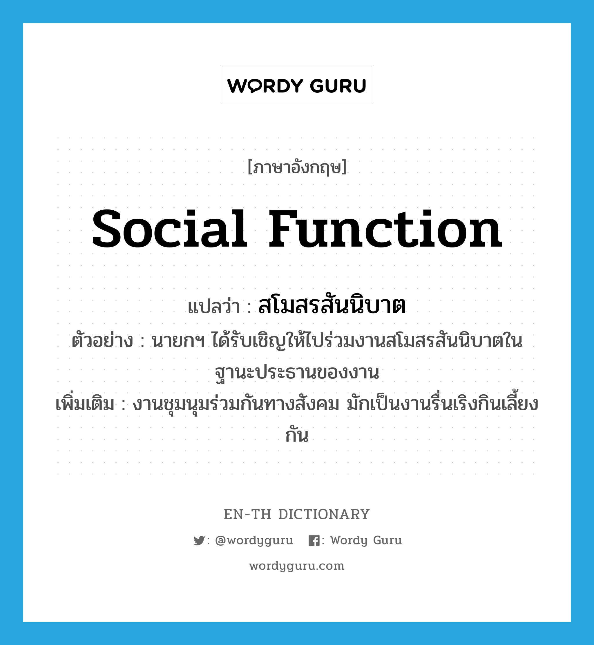 social function แปลว่า?, คำศัพท์ภาษาอังกฤษ social function แปลว่า สโมสรสันนิบาต ประเภท N ตัวอย่าง นายกฯ ได้รับเชิญให้ไปร่วมงานสโมสรสันนิบาตในฐานะประธานของงาน เพิ่มเติม งานชุมนุมร่วมกันทางสังคม มักเป็นงานรื่นเริงกินเลี้ยงกัน หมวด N