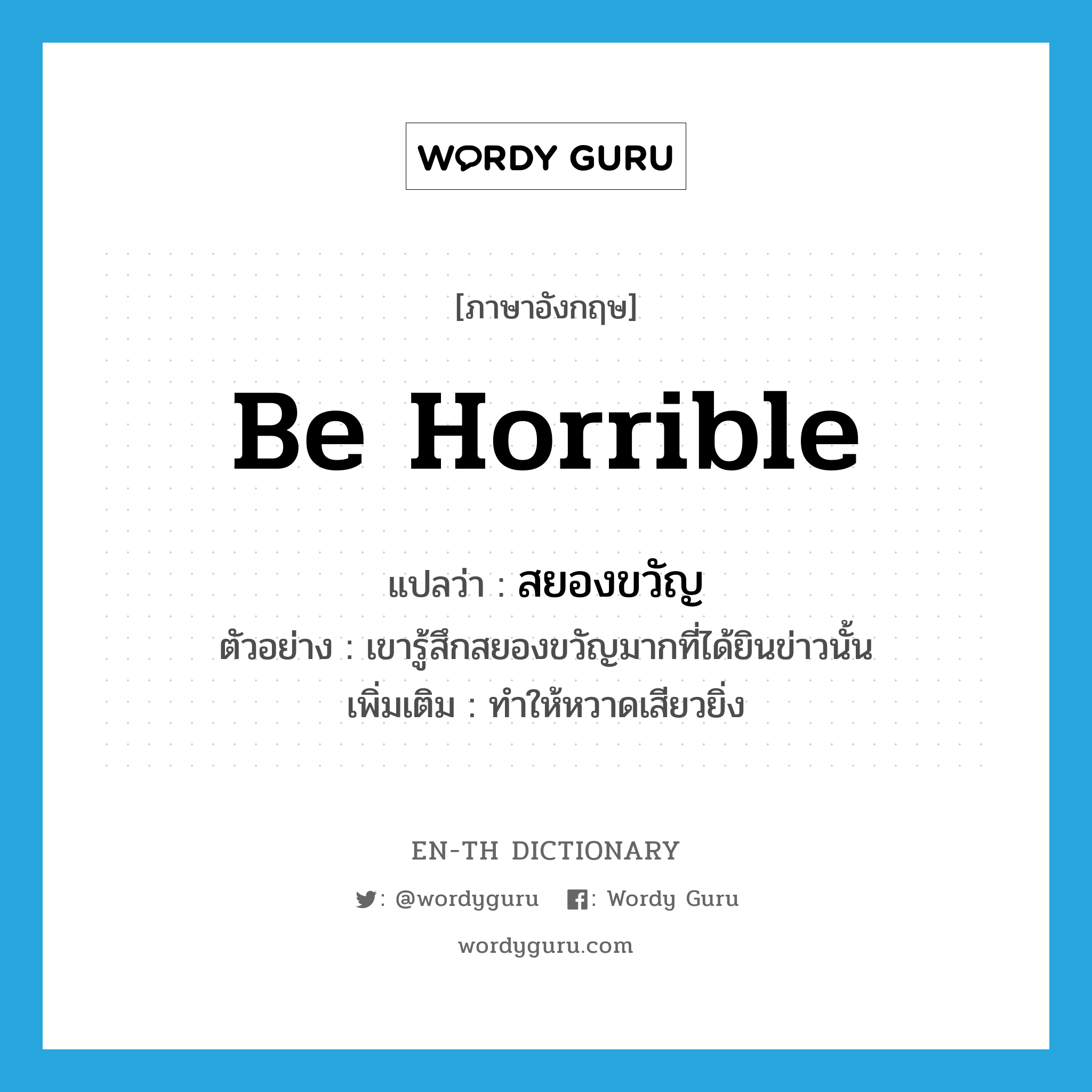 be horrible แปลว่า?, คำศัพท์ภาษาอังกฤษ be horrible แปลว่า สยองขวัญ ประเภท V ตัวอย่าง เขารู้สึกสยองขวัญมากที่ได้ยินข่าวนั้น เพิ่มเติม ทำให้หวาดเสียวยิ่ง หมวด V