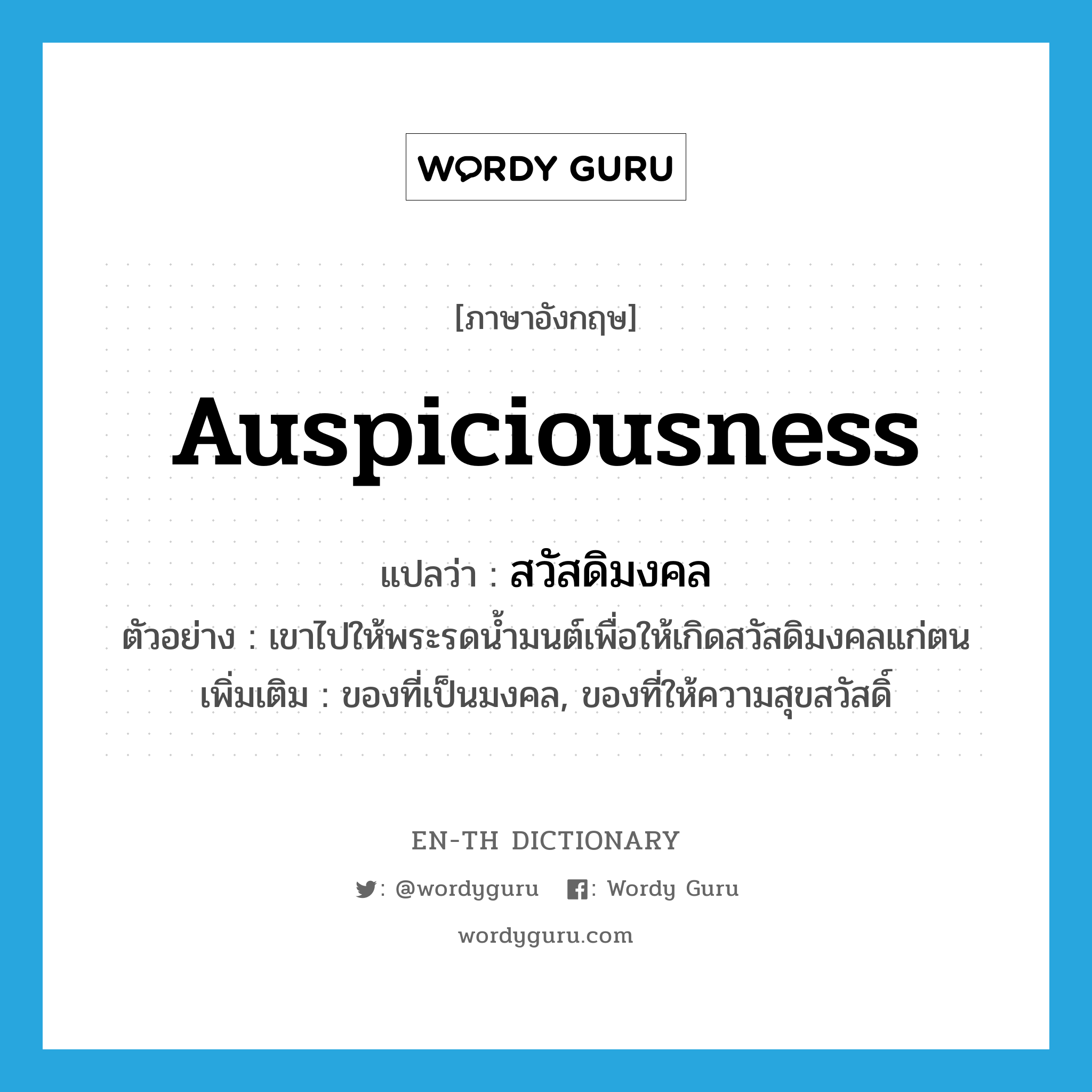 auspiciousness แปลว่า?, คำศัพท์ภาษาอังกฤษ auspiciousness แปลว่า สวัสดิมงคล ประเภท N ตัวอย่าง เขาไปให้พระรดน้ำมนต์เพื่อให้เกิดสวัสดิมงคลแก่ตน เพิ่มเติม ของที่เป็นมงคล, ของที่ให้ความสุขสวัสดิ์ หมวด N