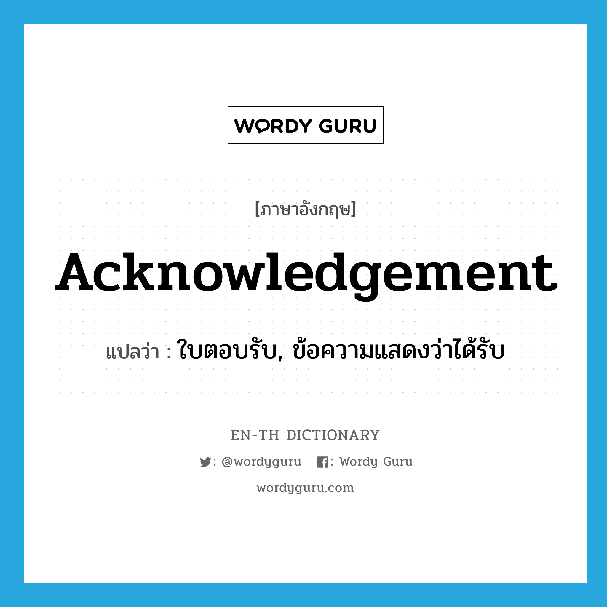 acknowledgement แปลว่า?, คำศัพท์ภาษาอังกฤษ acknowledgement แปลว่า ใบตอบรับ, ข้อความแสดงว่าได้รับ ประเภท N หมวด N