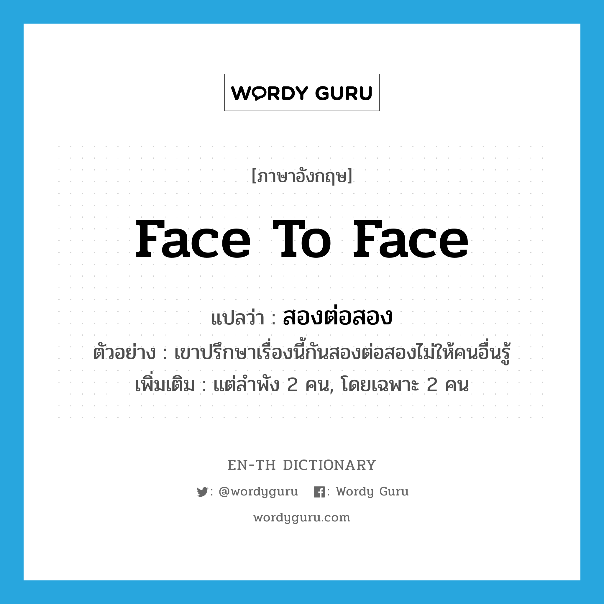 face to face แปลว่า?, คำศัพท์ภาษาอังกฤษ face to face แปลว่า สองต่อสอง ประเภท ADV ตัวอย่าง เขาปรึกษาเรื่องนี้กันสองต่อสองไม่ให้คนอื่นรู้ เพิ่มเติม แต่ลำพัง 2 คน, โดยเฉพาะ 2 คน หมวด ADV