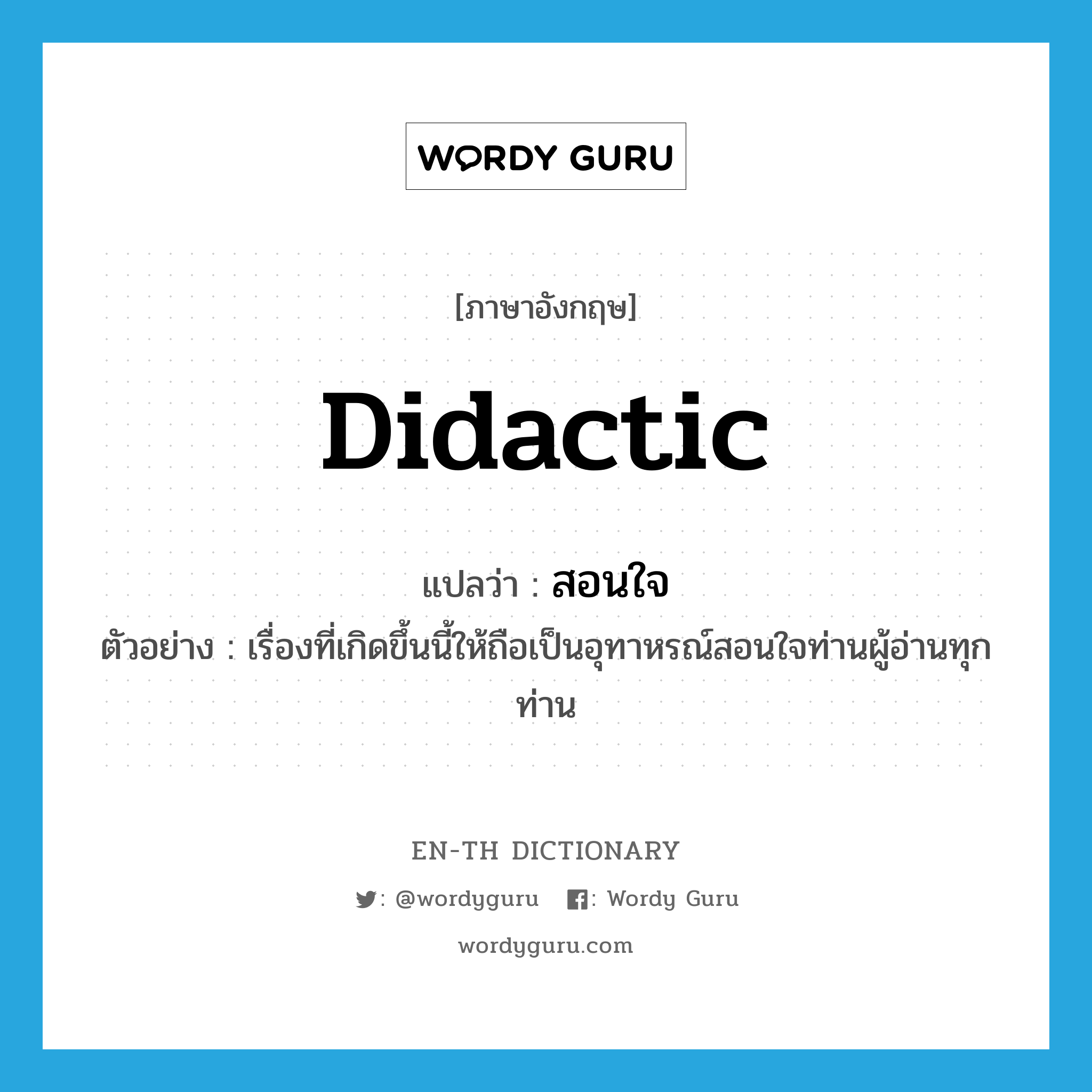 didactic แปลว่า?, คำศัพท์ภาษาอังกฤษ didactic แปลว่า สอนใจ ประเภท ADJ ตัวอย่าง เรื่องที่เกิดขึ้นนี้ให้ถือเป็นอุทาหรณ์สอนใจท่านผู้อ่านทุกท่าน หมวด ADJ