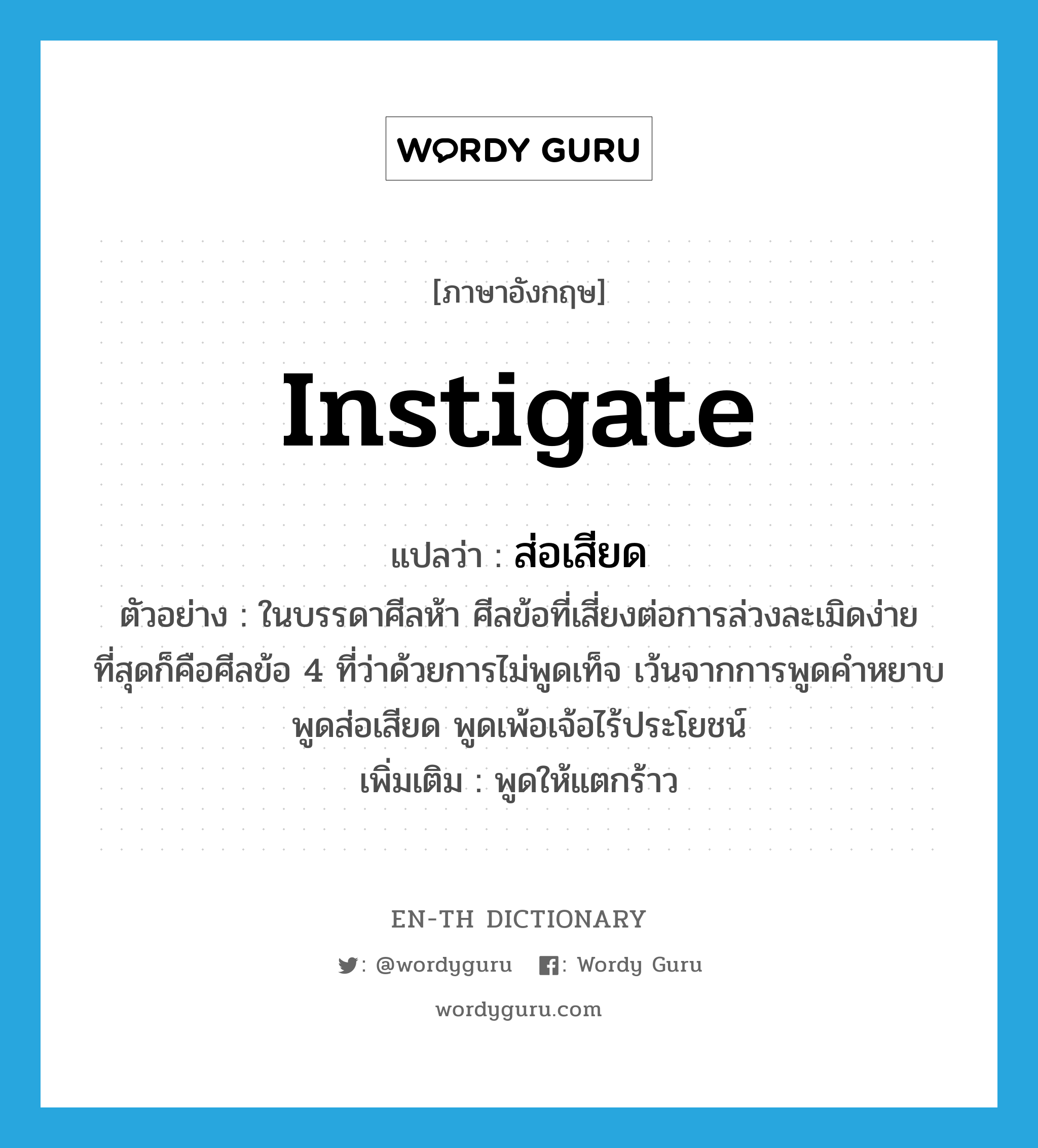 instigate แปลว่า?, คำศัพท์ภาษาอังกฤษ instigate แปลว่า ส่อเสียด ประเภท V ตัวอย่าง ในบรรดาศีลห้า ศีลข้อที่เสี่ยงต่อการล่วงละเมิดง่ายที่สุดก็คือศีลข้อ 4 ที่ว่าด้วยการไม่พูดเท็จ เว้นจากการพูดคำหยาบ พูดส่อเสียด พูดเพ้อเจ้อไร้ประโยชน์ เพิ่มเติม พูดให้แตกร้าว หมวด V