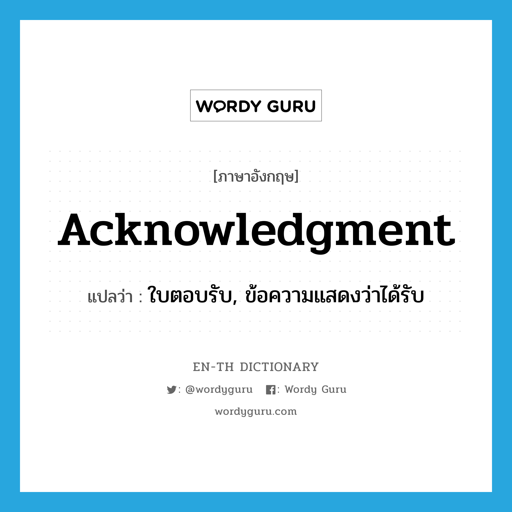 acknowledgment แปลว่า?, คำศัพท์ภาษาอังกฤษ acknowledgment แปลว่า ใบตอบรับ, ข้อความแสดงว่าได้รับ ประเภท N หมวด N