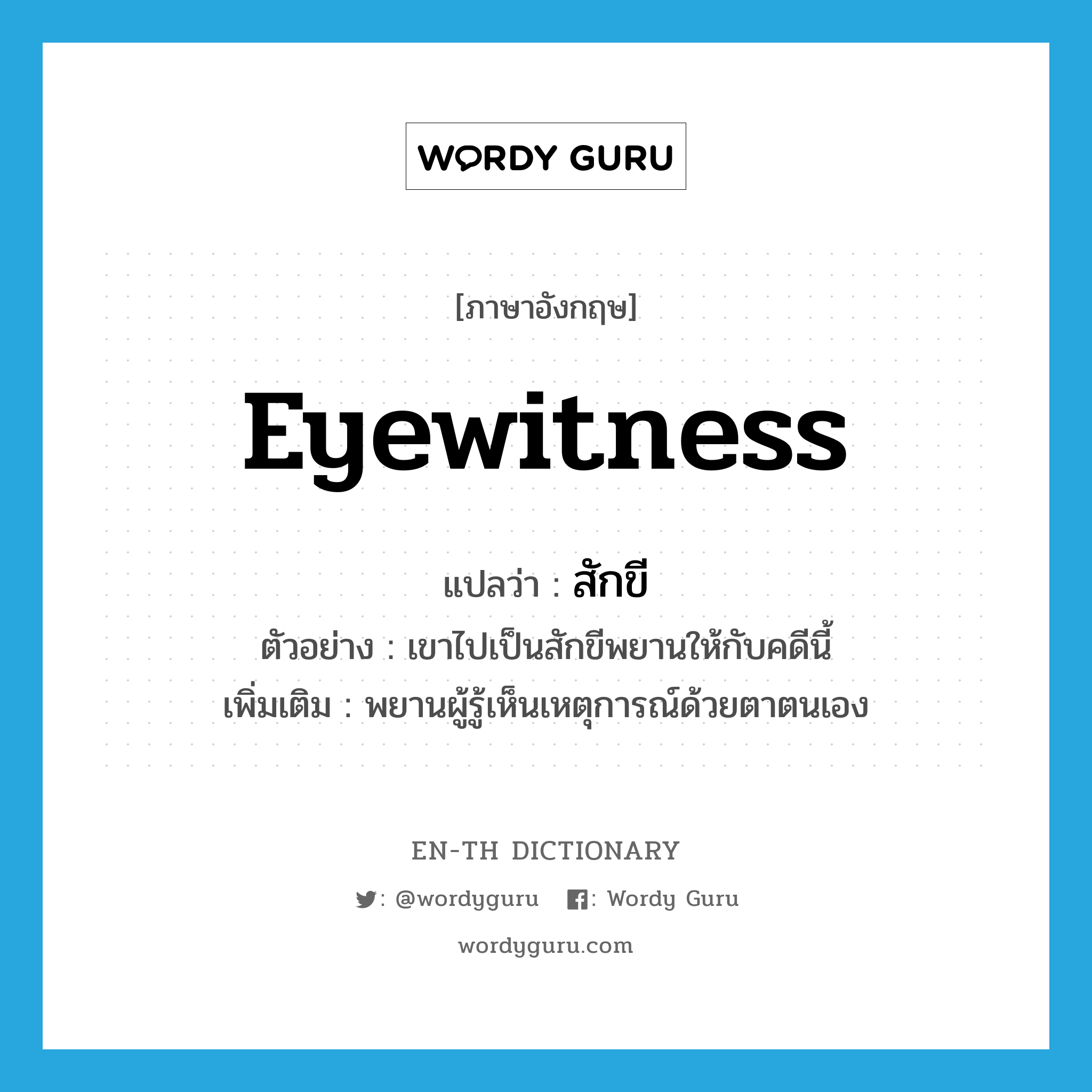 eyewitness แปลว่า?, คำศัพท์ภาษาอังกฤษ eyewitness แปลว่า สักขี ประเภท N ตัวอย่าง เขาไปเป็นสักขีพยานให้กับคดีนี้ เพิ่มเติม พยานผู้รู้เห็นเหตุการณ์ด้วยตาตนเอง หมวด N