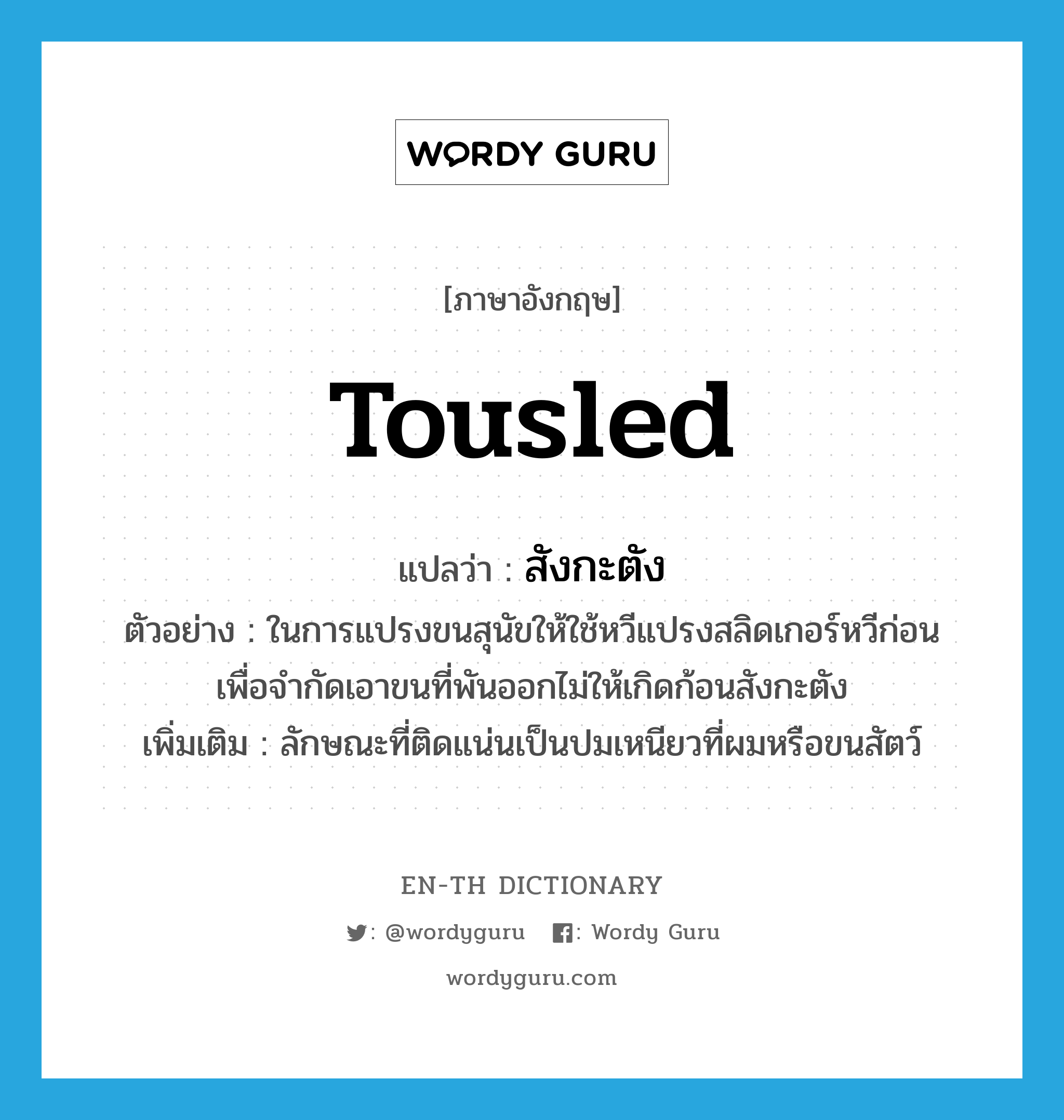 tousled แปลว่า?, คำศัพท์ภาษาอังกฤษ tousled แปลว่า สังกะตัง ประเภท ADJ ตัวอย่าง ในการแปรงขนสุนัขให้ใช้หวีแปรงสลิดเกอร์หวีก่อน เพื่อจำกัดเอาขนที่พันออกไม่ให้เกิดก้อนสังกะตัง เพิ่มเติม ลักษณะที่ติดแน่นเป็นปมเหนียวที่ผมหรือขนสัตว์ หมวด ADJ