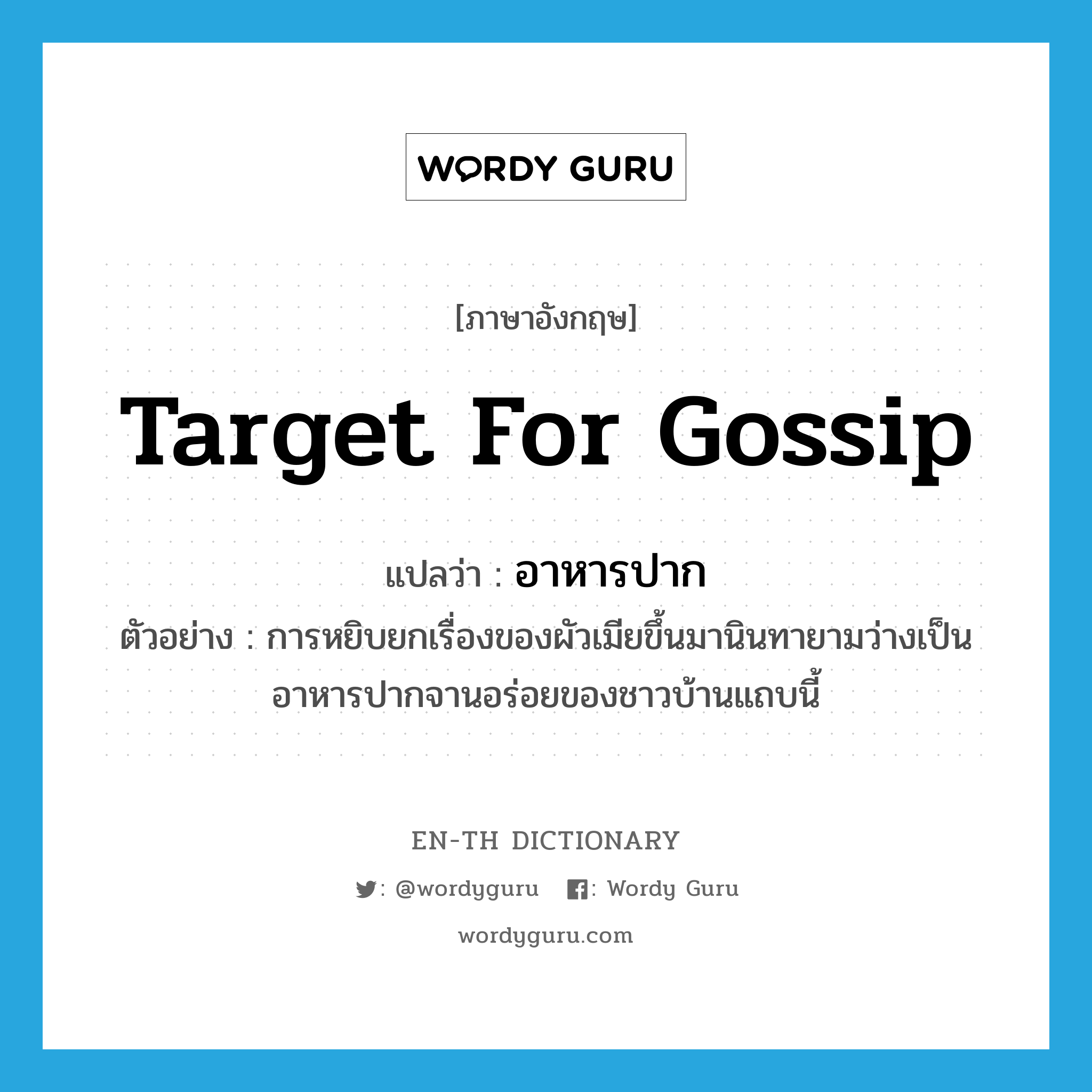 target for gossip แปลว่า?, คำศัพท์ภาษาอังกฤษ target for gossip แปลว่า อาหารปาก ประเภท N ตัวอย่าง การหยิบยกเรื่องของผัวเมียขึ้นมานินทายามว่างเป็นอาหารปากจานอร่อยของชาวบ้านแถบนี้ หมวด N