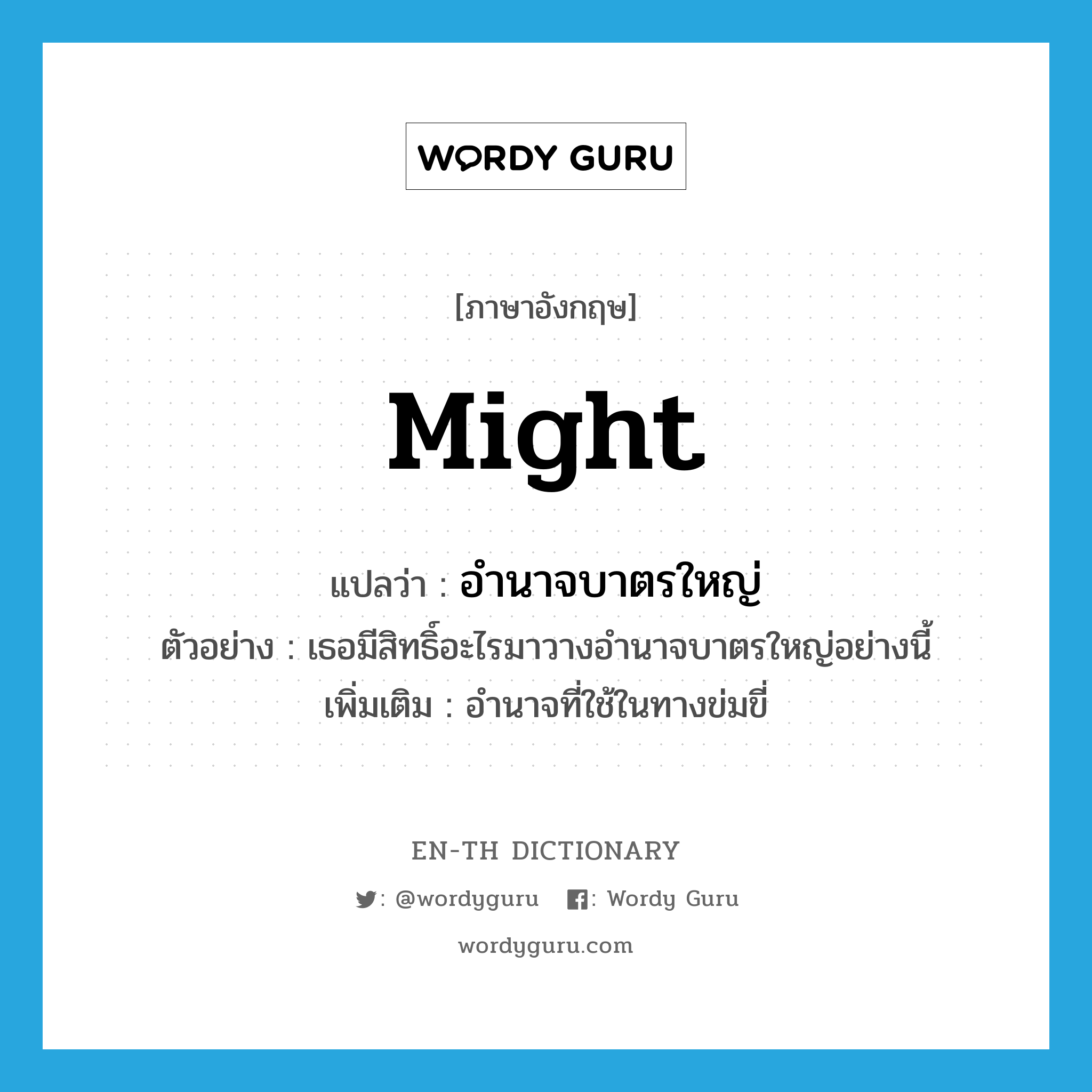 might แปลว่า?, คำศัพท์ภาษาอังกฤษ might แปลว่า อำนาจบาตรใหญ่ ประเภท N ตัวอย่าง เธอมีสิทธิ์อะไรมาวางอำนาจบาตรใหญ่อย่างนี้ เพิ่มเติม อำนาจที่ใช้ในทางข่มขี่ หมวด N