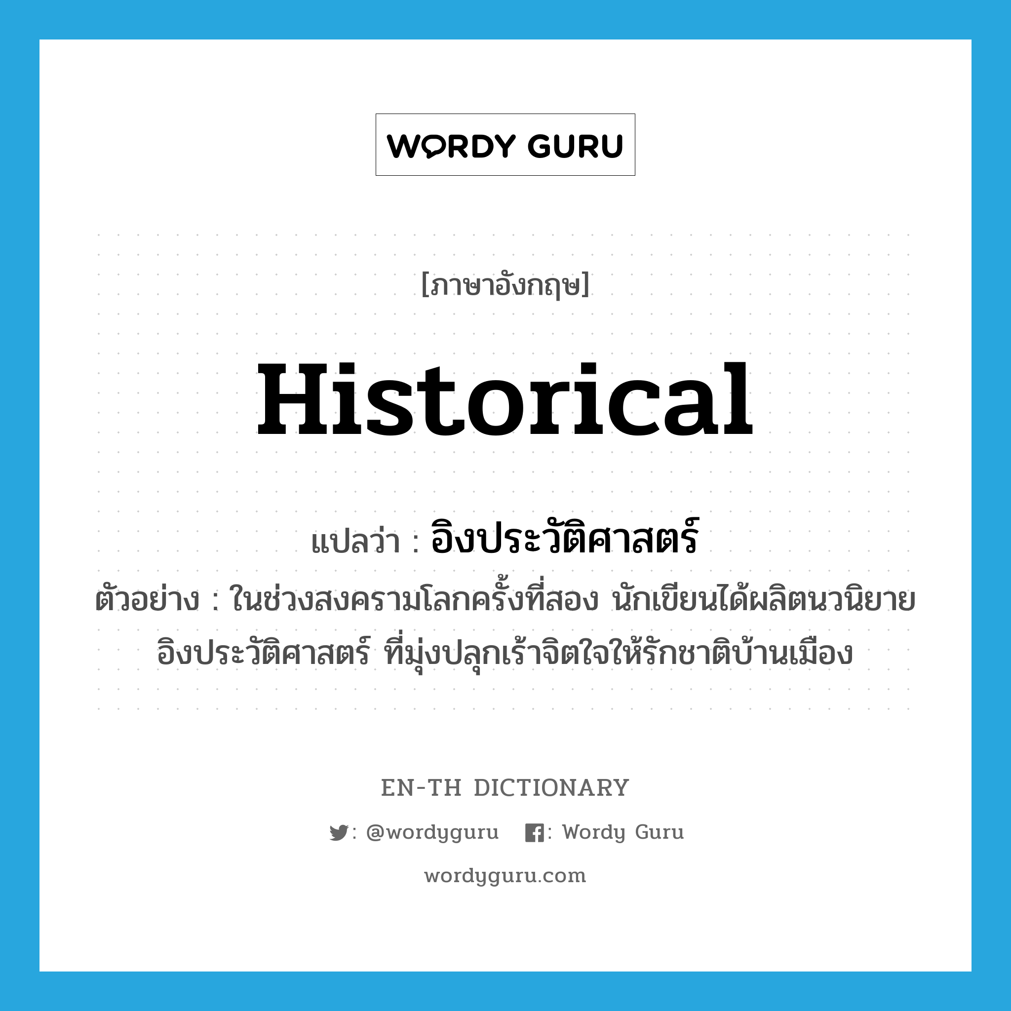 historical แปลว่า?, คำศัพท์ภาษาอังกฤษ historical แปลว่า อิงประวัติศาสตร์ ประเภท ADJ ตัวอย่าง ในช่วงสงครามโลกครั้งที่สอง นักเขียนได้ผลิตนวนิยายอิงประวัติศาสตร์ ที่มุ่งปลุกเร้าจิตใจให้รักชาติบ้านเมือง หมวด ADJ