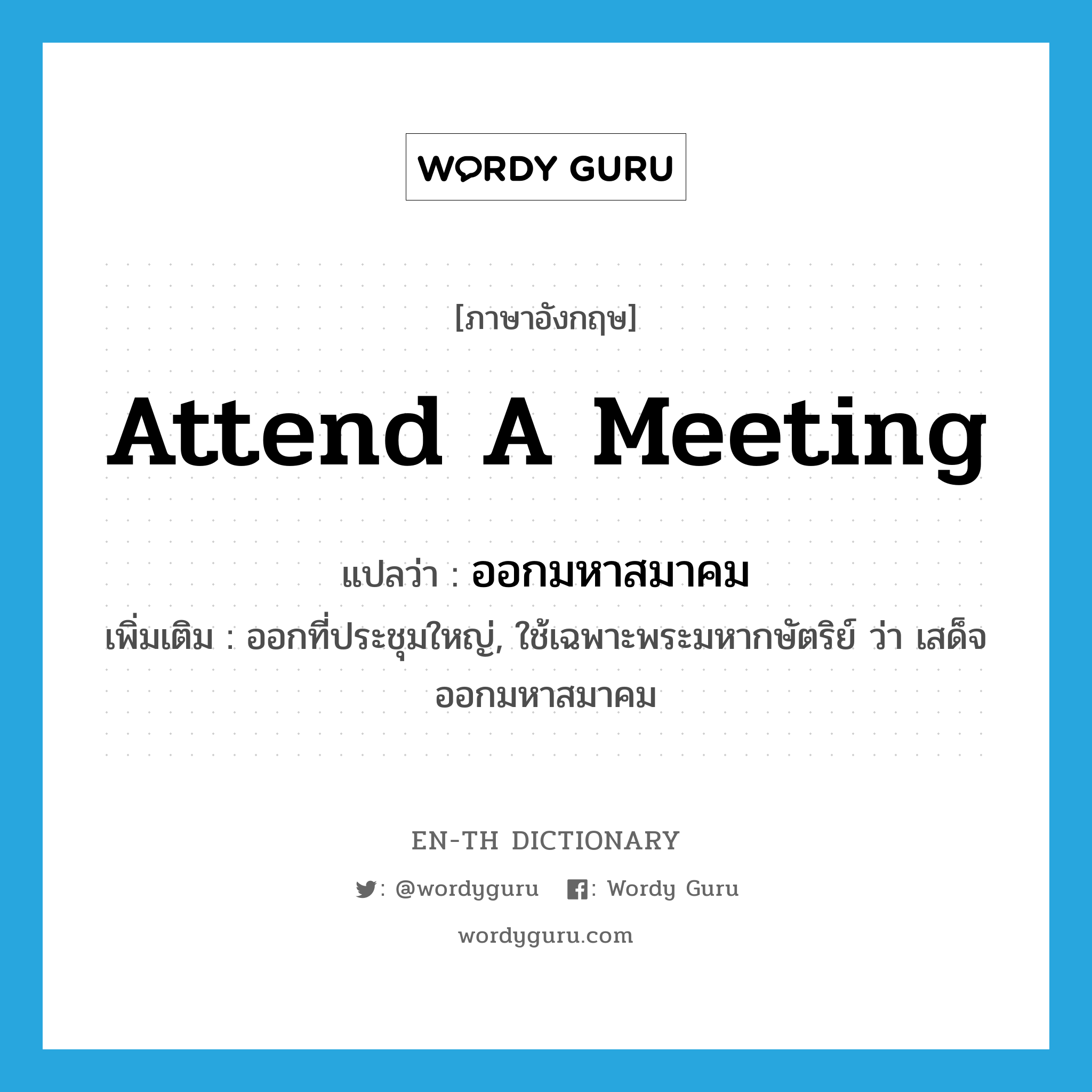 attend a meeting แปลว่า?, คำศัพท์ภาษาอังกฤษ attend a meeting แปลว่า ออกมหาสมาคม ประเภท V เพิ่มเติม ออกที่ประชุมใหญ่, ใช้เฉพาะพระมหากษัตริย์ ว่า เสด็จออกมหาสมาคม หมวด V