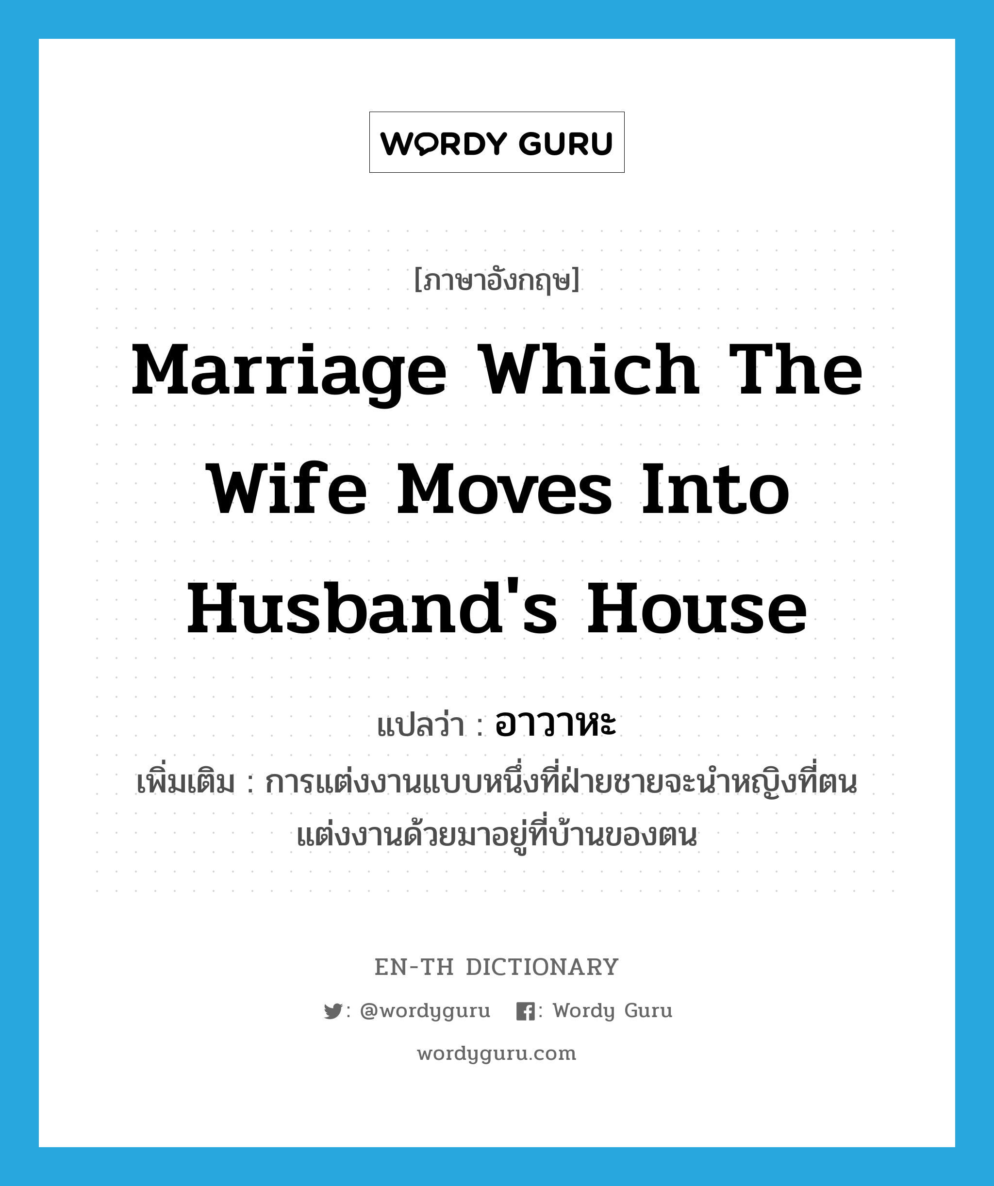 marriage which the wife moves into husband&#39;s house แปลว่า?, คำศัพท์ภาษาอังกฤษ marriage which the wife moves into husband&#39;s house แปลว่า อาวาหะ ประเภท N เพิ่มเติม การแต่งงานแบบหนึ่งที่ฝ่ายชายจะนำหญิงที่ตนแต่งงานด้วยมาอยู่ที่บ้านของตน หมวด N