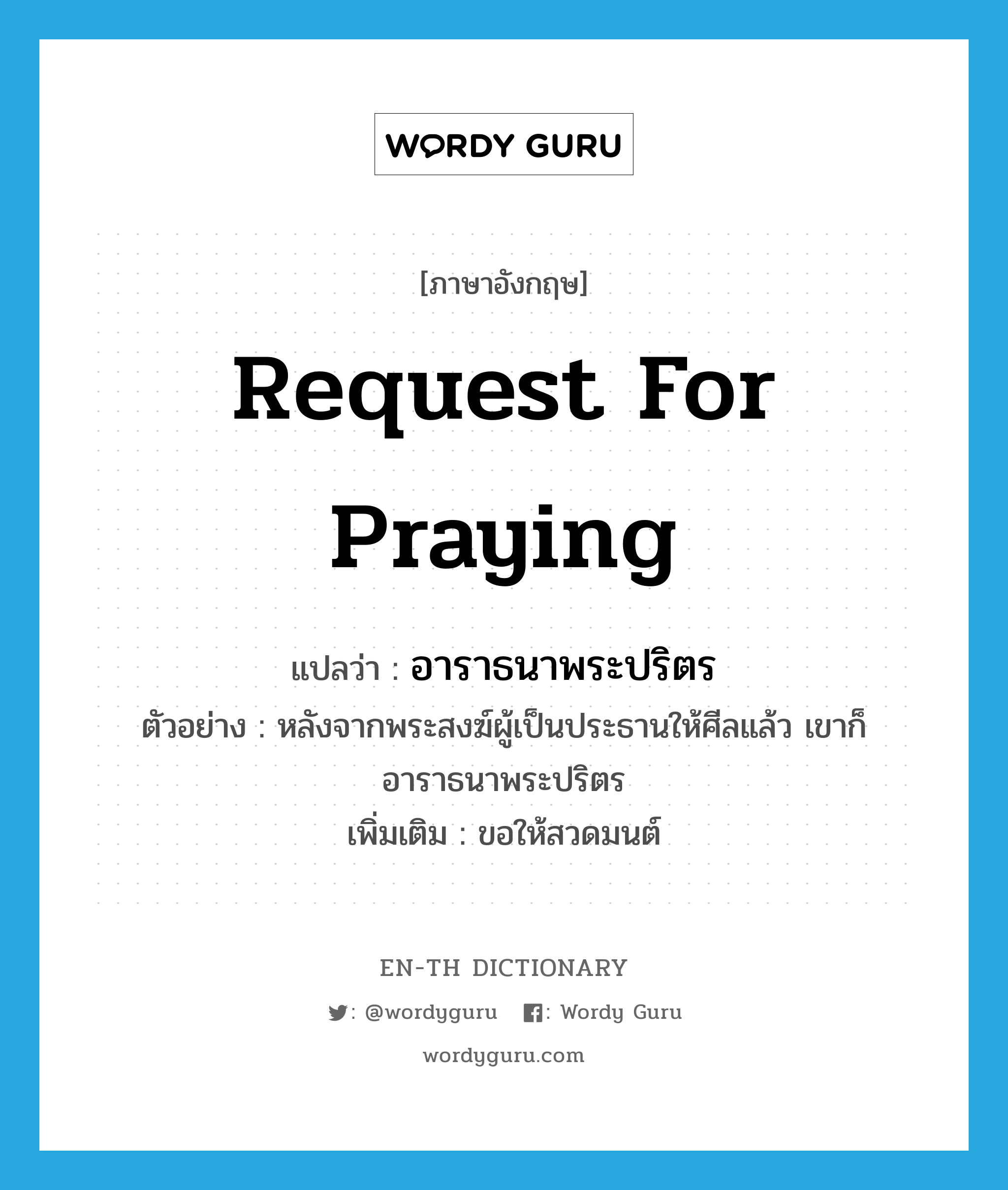 request for praying แปลว่า?, คำศัพท์ภาษาอังกฤษ request for praying แปลว่า อาราธนาพระปริตร ประเภท V ตัวอย่าง หลังจากพระสงฆ์ผู้เป็นประธานให้ศีลแล้ว เขาก็อาราธนาพระปริตร เพิ่มเติม ขอให้สวดมนต์ หมวด V