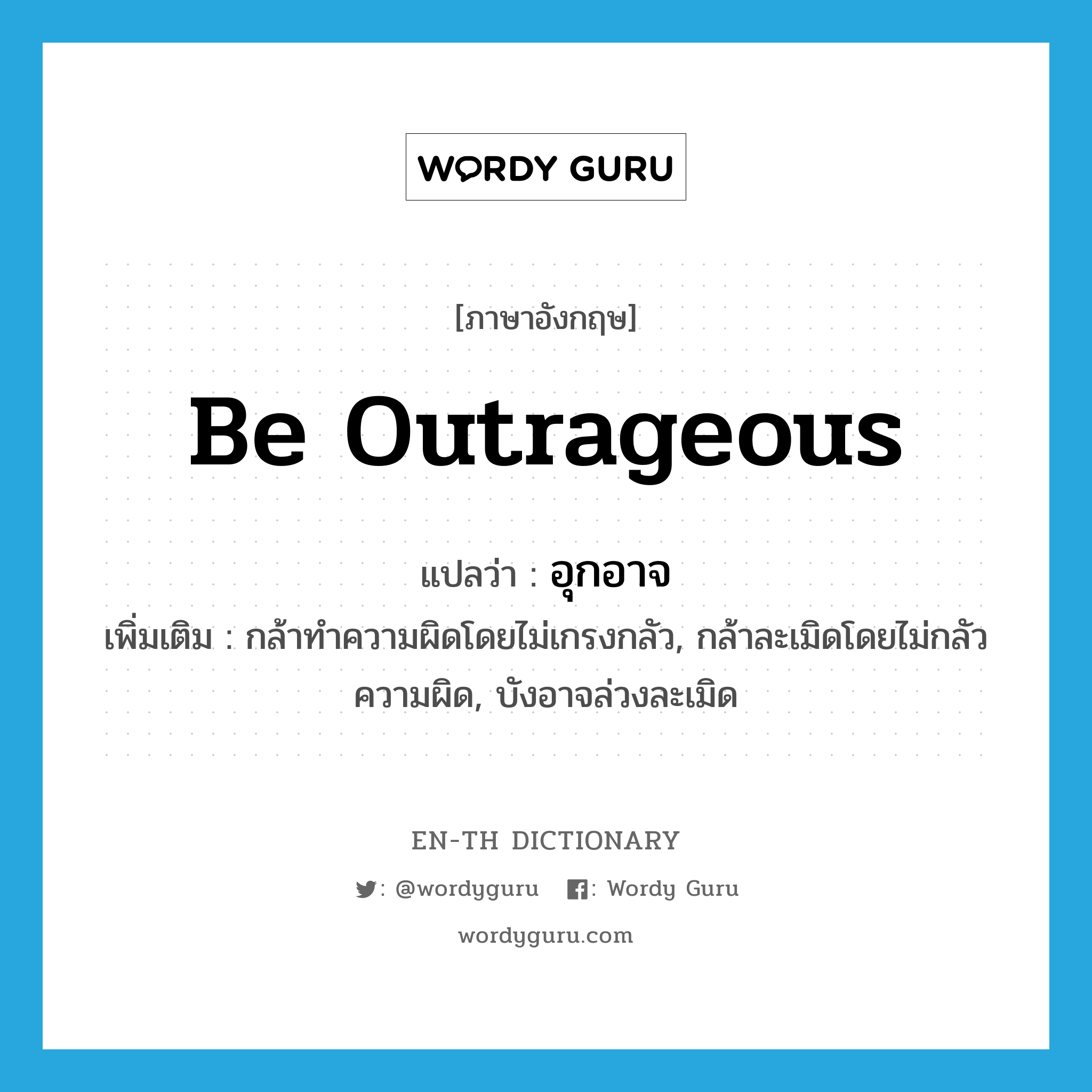 be outrageous แปลว่า?, คำศัพท์ภาษาอังกฤษ be outrageous แปลว่า อุกอาจ ประเภท V เพิ่มเติม กล้าทำความผิดโดยไม่เกรงกลัว, กล้าละเมิดโดยไม่กลัวความผิด, บังอาจล่วงละเมิด หมวด V