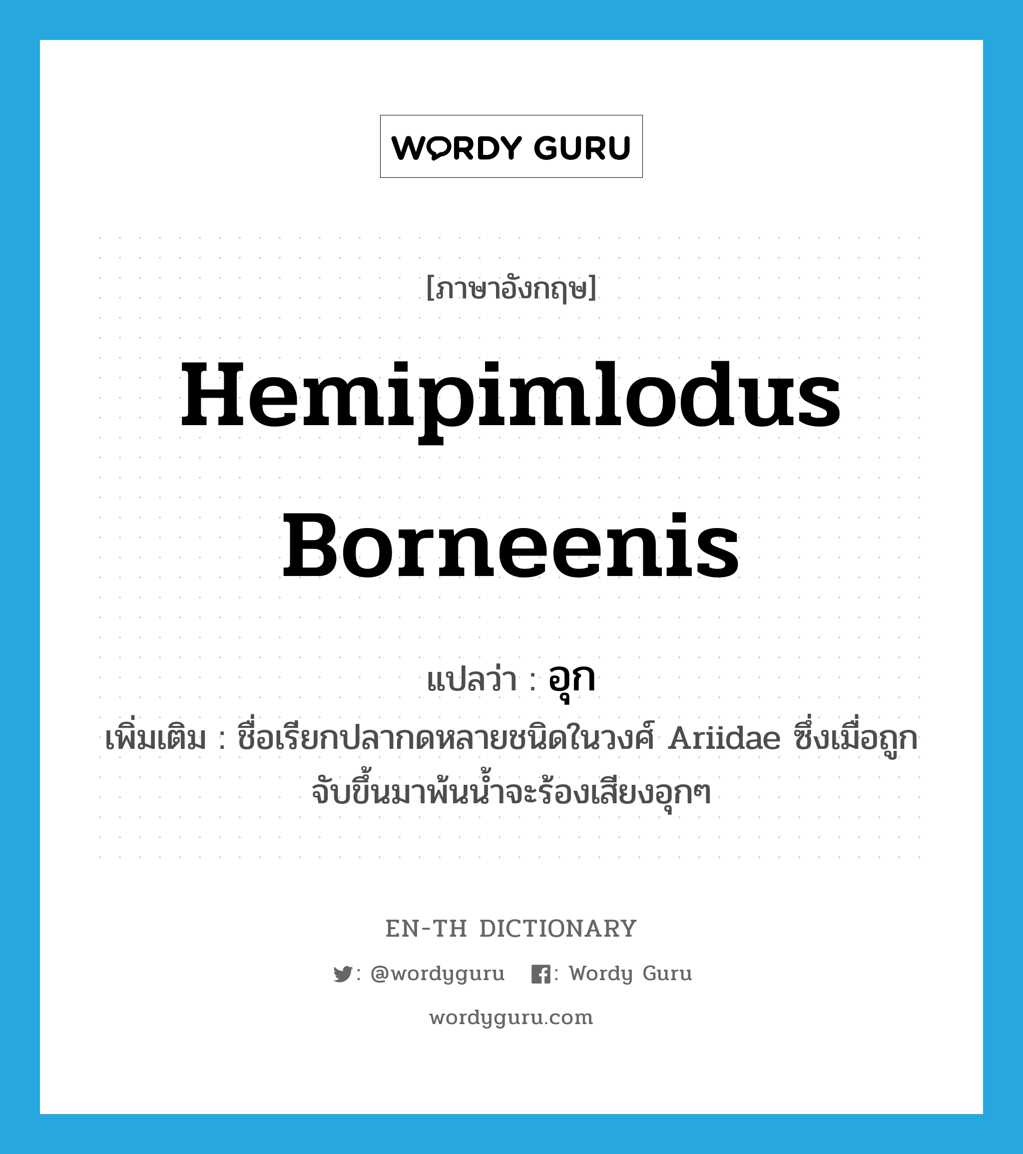 Hemipimlodus borneenis แปลว่า?, คำศัพท์ภาษาอังกฤษ Hemipimlodus borneenis แปลว่า อุก ประเภท N เพิ่มเติม ชื่อเรียกปลากดหลายชนิดในวงศ์ Ariidae ซึ่งเมื่อถูกจับขึ้นมาพ้นน้ำจะร้องเสียงอุกๆ หมวด N