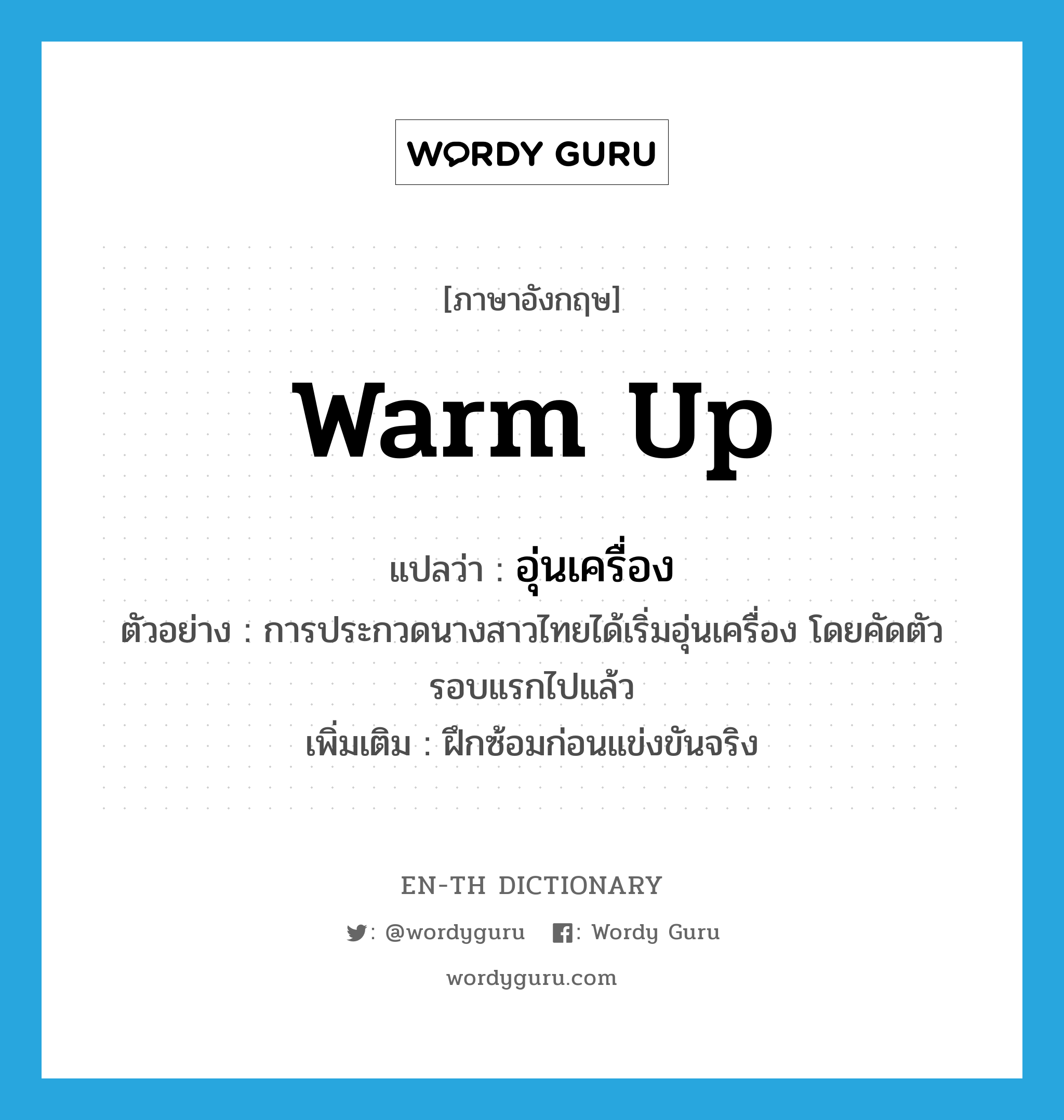 warm up แปลว่า?, คำศัพท์ภาษาอังกฤษ warm up แปลว่า อุ่นเครื่อง ประเภท V ตัวอย่าง การประกวดนางสาวไทยได้เริ่มอุ่นเครื่อง โดยคัดตัวรอบแรกไปแล้ว เพิ่มเติม ฝึกซ้อมก่อนแข่งขันจริง หมวด V