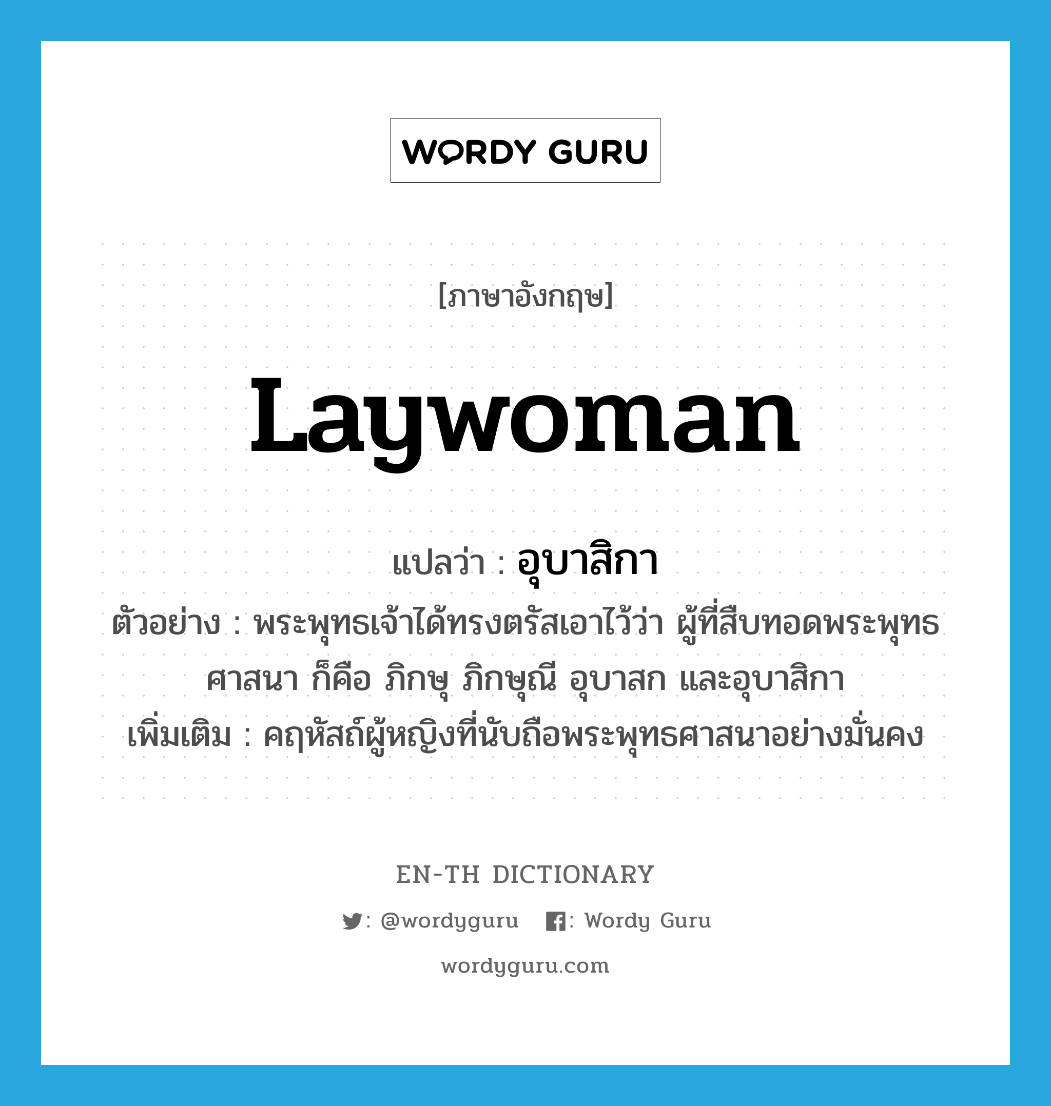 laywoman แปลว่า?, คำศัพท์ภาษาอังกฤษ laywoman แปลว่า อุบาสิกา ประเภท N ตัวอย่าง พระพุทธเจ้าได้ทรงตรัสเอาไว้ว่า ผู้ที่สืบทอดพระพุทธศาสนา ก็คือ ภิกษุ ภิกษุณี อุบาสก และอุบาสิกา เพิ่มเติม คฤหัสถ์ผู้หญิงที่นับถือพระพุทธศาสนาอย่างมั่นคง หมวด N