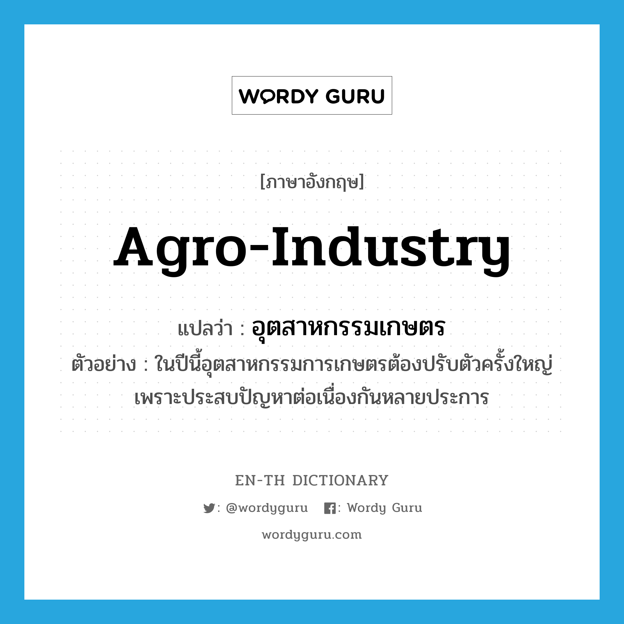 agro-industry แปลว่า?, คำศัพท์ภาษาอังกฤษ agro-industry แปลว่า อุตสาหกรรมเกษตร ประเภท N ตัวอย่าง ในปีนี้อุตสาหกรรมการเกษตรต้องปรับตัวครั้งใหญ่ เพราะประสบปัญหาต่อเนื่องกันหลายประการ หมวด N