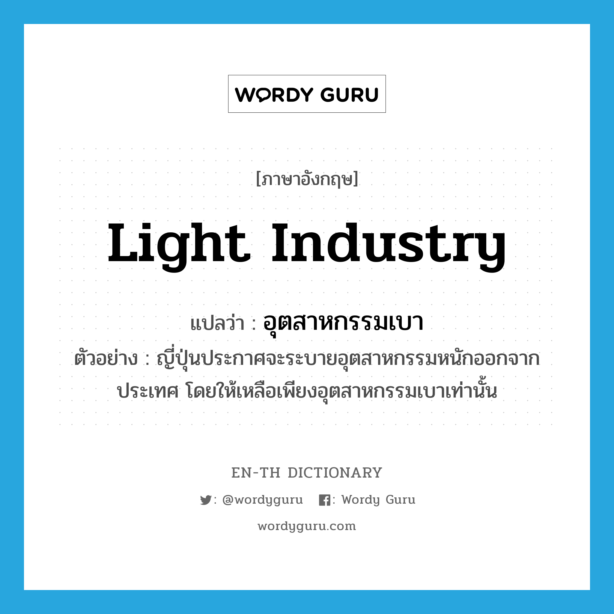 light industry แปลว่า?, คำศัพท์ภาษาอังกฤษ light industry แปลว่า อุตสาหกรรมเบา ประเภท N ตัวอย่าง ญี่ปุ่นประกาศจะระบายอุตสาหกรรมหนักออกจากประเทศ โดยให้เหลือเพียงอุตสาหกรรมเบาเท่านั้น หมวด N