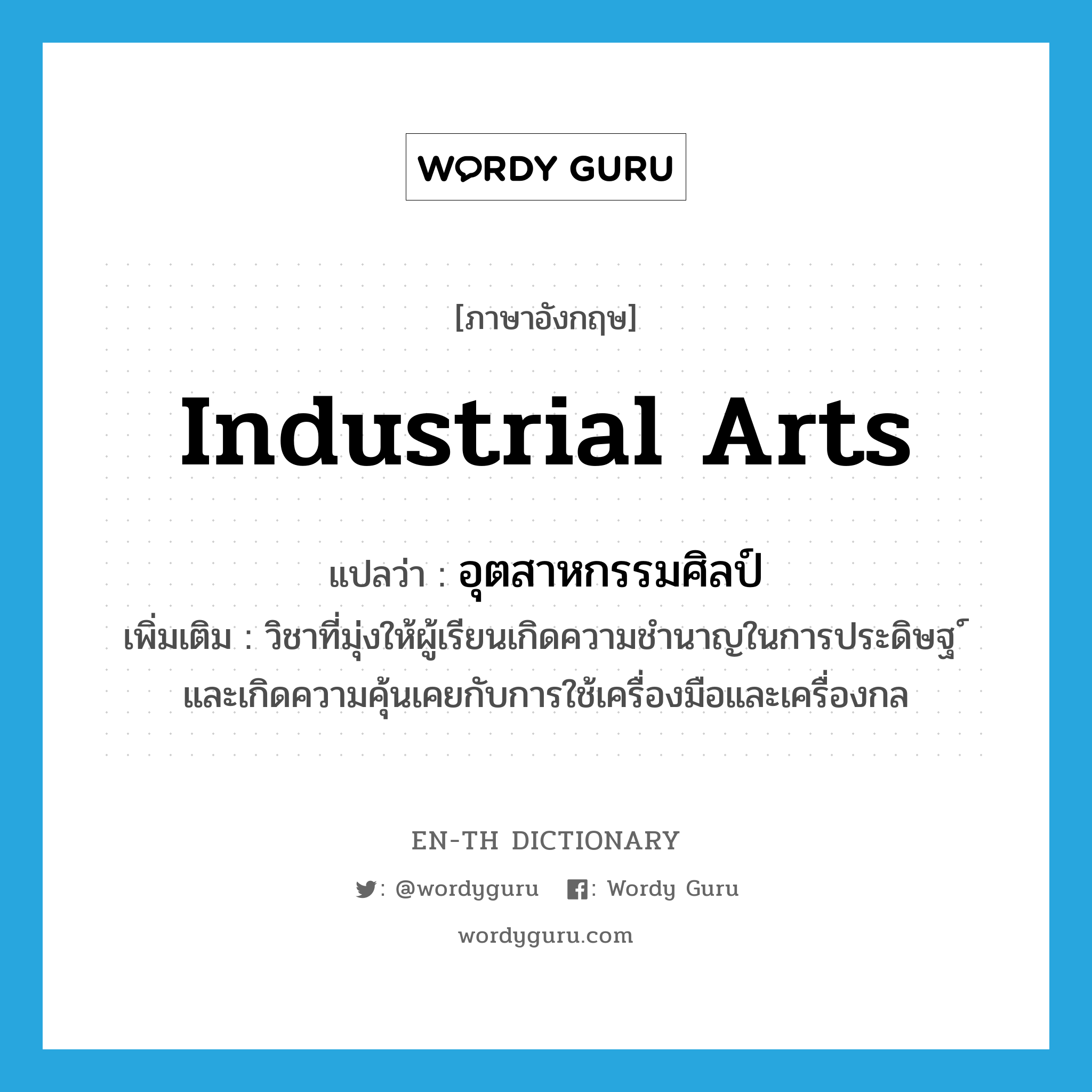 industrial arts แปลว่า?, คำศัพท์ภาษาอังกฤษ industrial arts แปลว่า อุตสาหกรรมศิลป์ ประเภท N เพิ่มเติม วิชาที่มุ่งให้ผู้เรียนเกิดความชำนาญในการประดิษฐ ์และเกิดความคุ้นเคยกับการใช้เครื่องมือและเครื่องกล หมวด N