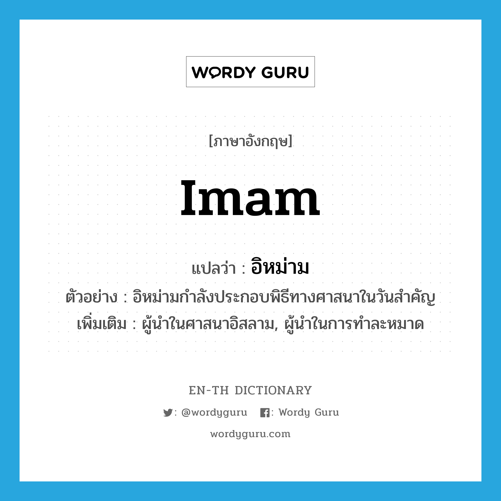 imam แปลว่า?, คำศัพท์ภาษาอังกฤษ imam แปลว่า อิหม่าม ประเภท N ตัวอย่าง อิหม่ามกำลังประกอบพิธีทางศาสนาในวันสำคัญ เพิ่มเติม ผู้นำในศาสนาอิสลาม, ผู้นำในการทำละหมาด หมวด N