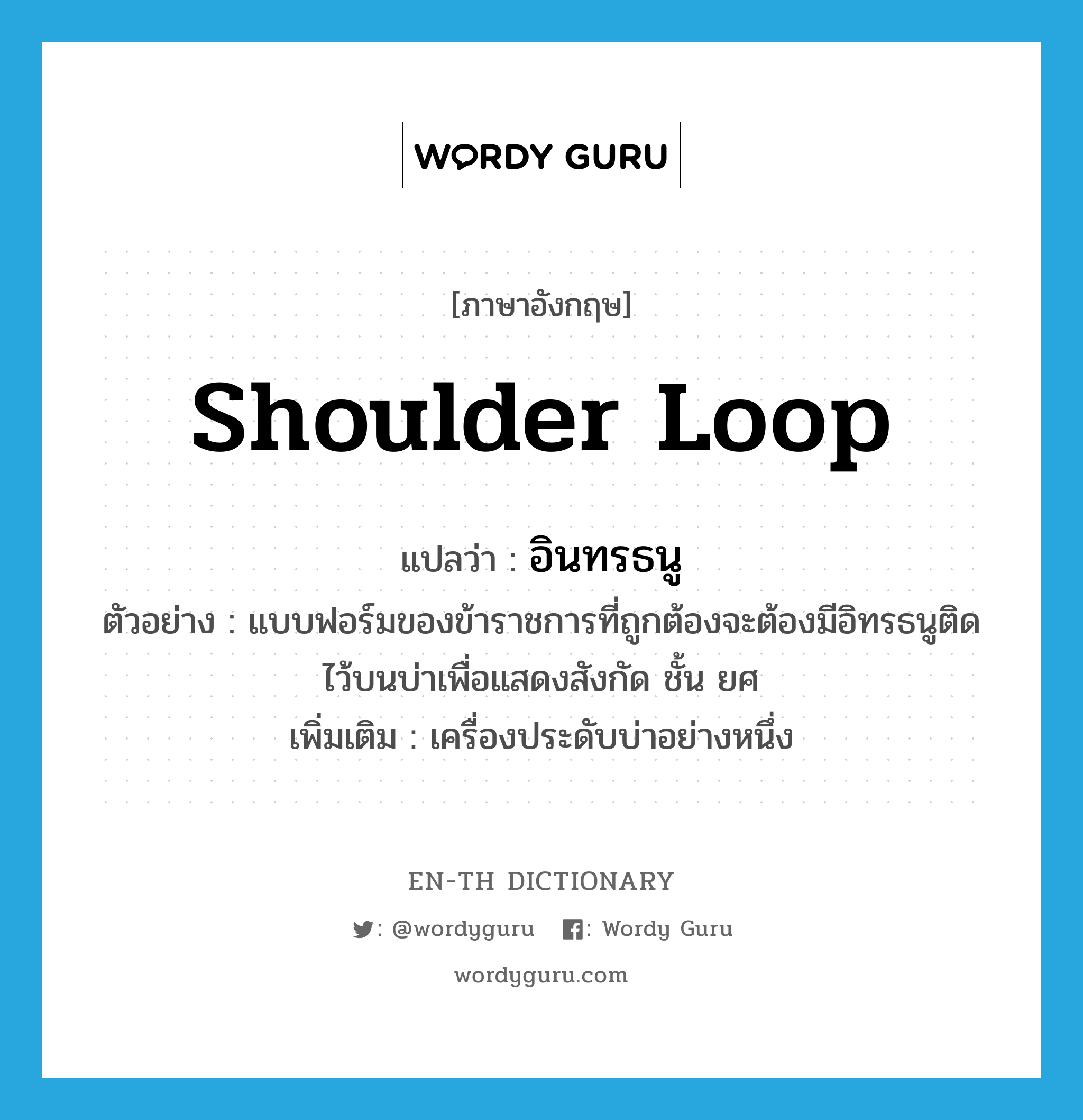 shoulder loop แปลว่า?, คำศัพท์ภาษาอังกฤษ shoulder loop แปลว่า อินทรธนู ประเภท N ตัวอย่าง แบบฟอร์มของข้าราชการที่ถูกต้องจะต้องมีอิทรธนูติดไว้บนบ่าเพื่อแสดงสังกัด ชั้น ยศ เพิ่มเติม เครื่องประดับบ่าอย่างหนึ่ง หมวด N