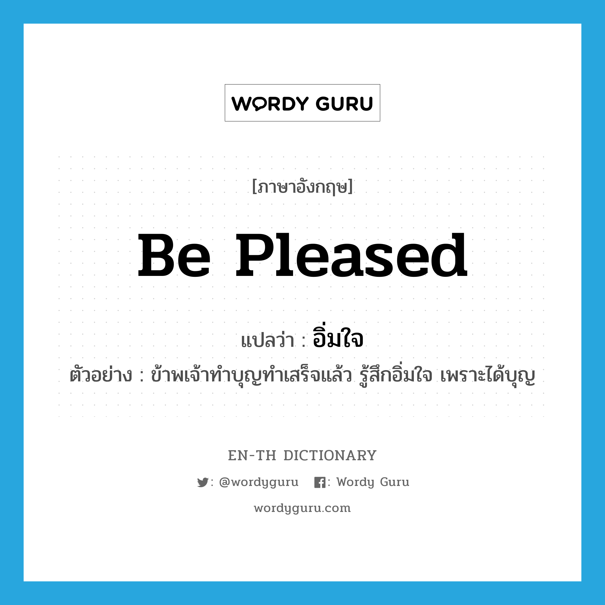 be pleased แปลว่า?, คำศัพท์ภาษาอังกฤษ be pleased แปลว่า อิ่มใจ ประเภท V ตัวอย่าง ข้าพเจ้าทำบุญทำเสร็จแล้ว รู้สึกอิ่มใจ เพราะได้บุญ หมวด V