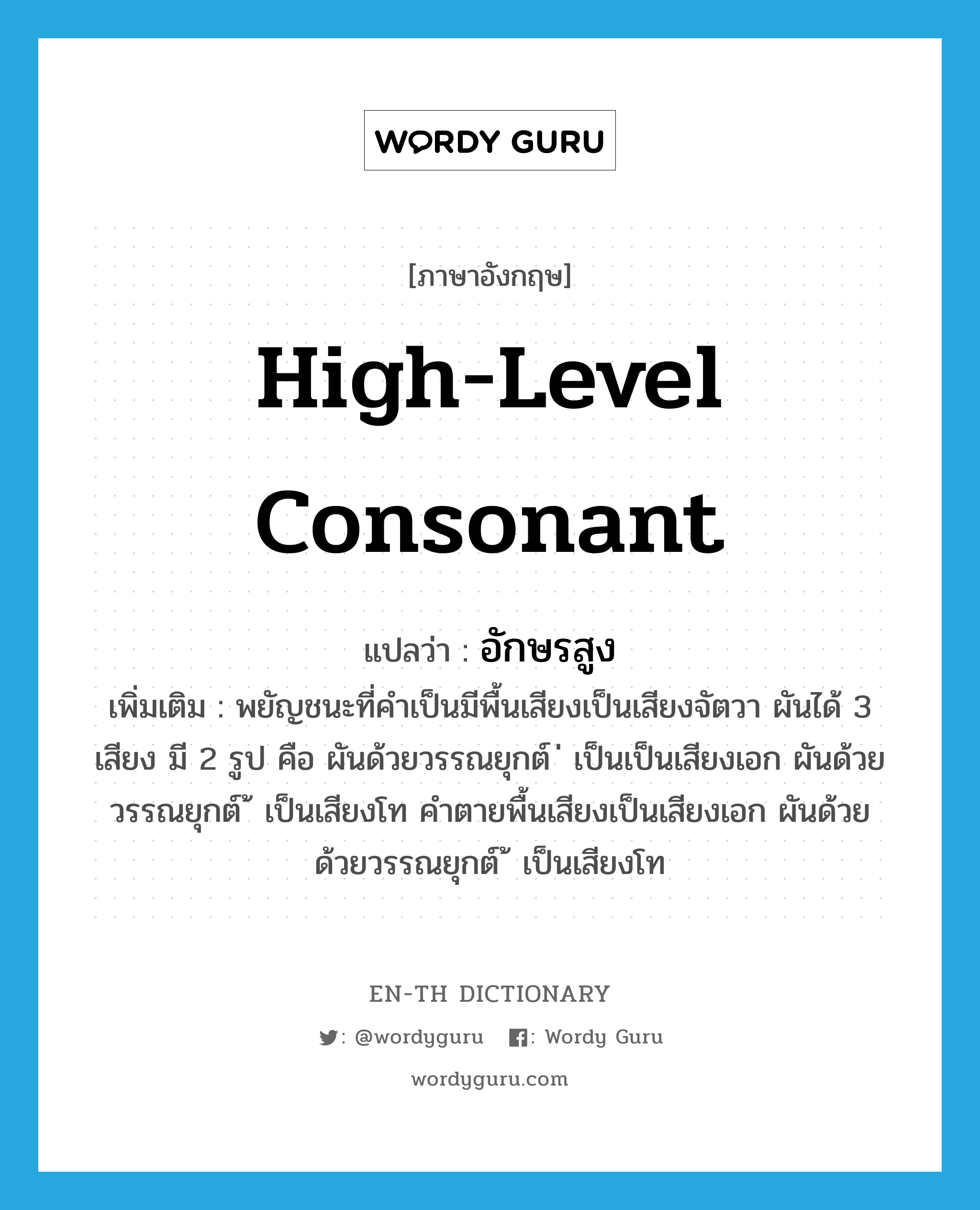 high-level consonant แปลว่า?, คำศัพท์ภาษาอังกฤษ high-level consonant แปลว่า อักษรสูง ประเภท N เพิ่มเติม พยัญชนะที่คำเป็นมีพื้นเสียงเป็นเสียงจัตวา ผันได้ 3 เสียง มี 2 รูป คือ ผันด้วยวรรณยุกต์ ่ เป็นเป็นเสียงเอก ผันด้วยวรรณยุกต์ ้ เป็นเสียงโท คำตายพื้นเสียงเป็นเสียงเอก ผันด้วยด้วยวรรณยุกต์ ้ เป็นเสียงโท หมวด N