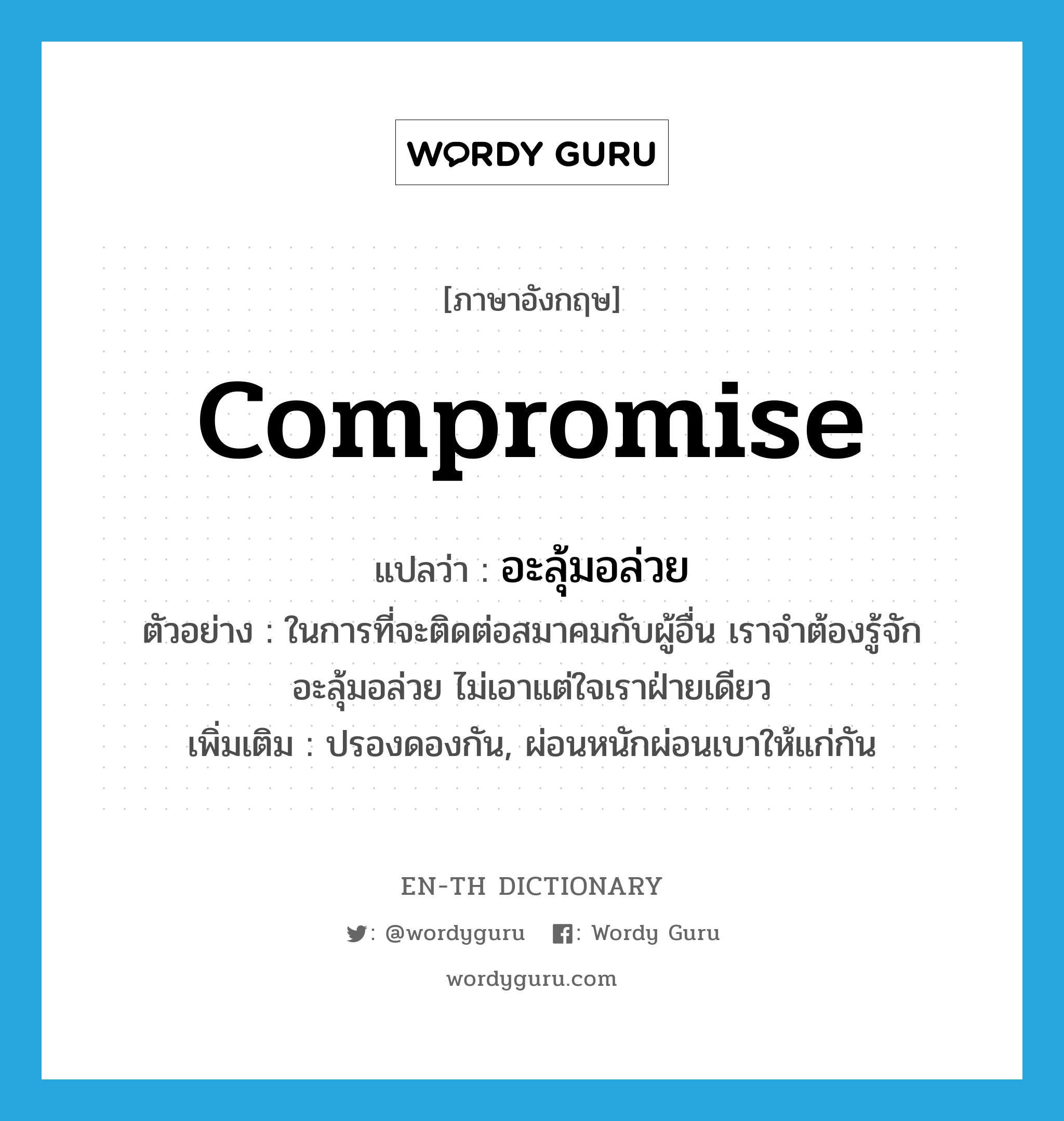 compromise แปลว่า?, คำศัพท์ภาษาอังกฤษ compromise แปลว่า อะลุ้มอล่วย ประเภท V ตัวอย่าง ในการที่จะติดต่อสมาคมกับผู้อื่น เราจำต้องรู้จักอะลุ้มอล่วย ไม่เอาแต่ใจเราฝ่ายเดียว เพิ่มเติม ปรองดองกัน, ผ่อนหนักผ่อนเบาให้แก่กัน หมวด V