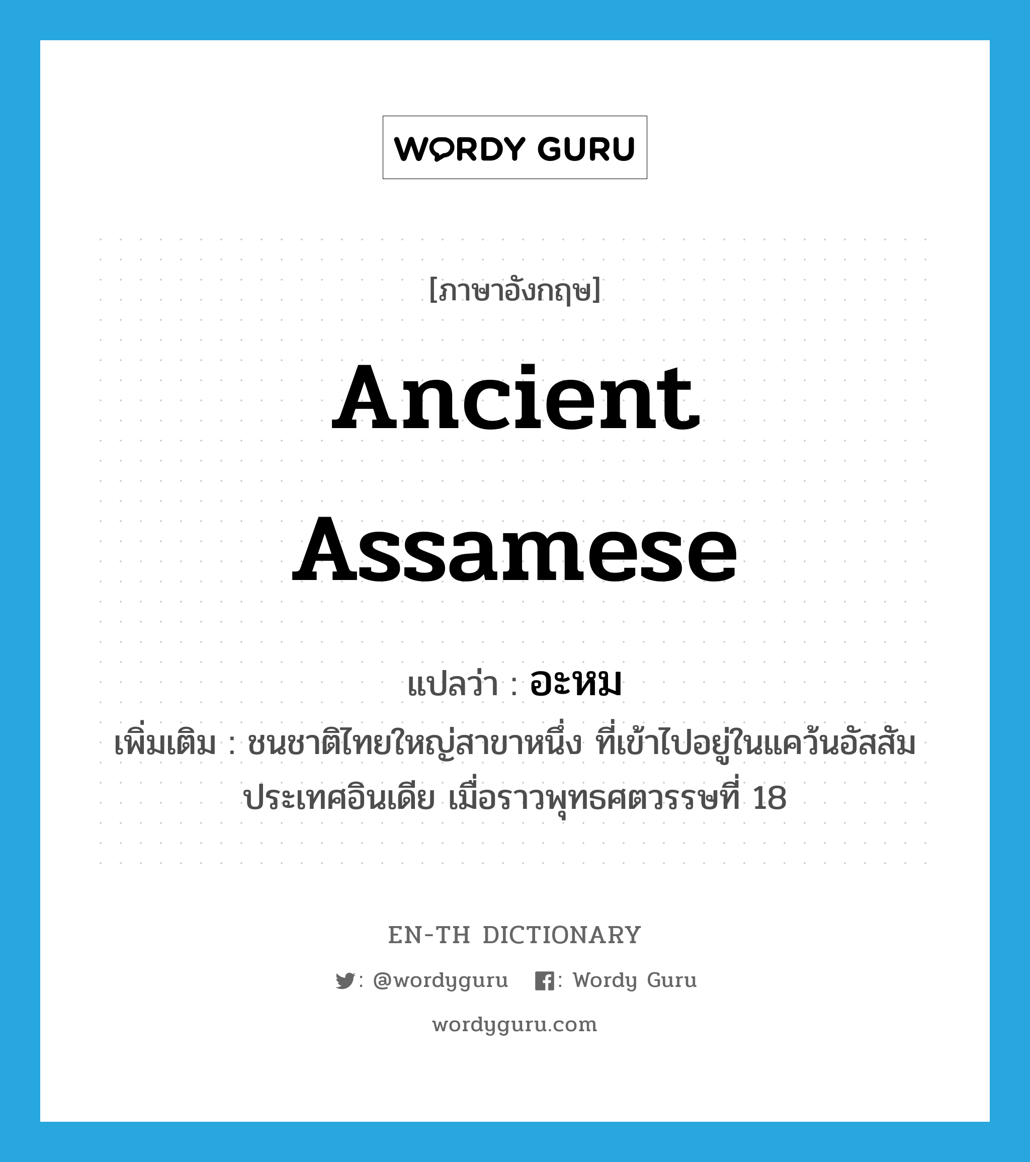 ancient Assamese แปลว่า?, คำศัพท์ภาษาอังกฤษ ancient Assamese แปลว่า อะหม ประเภท N เพิ่มเติม ชนชาติไทยใหญ่สาขาหนึ่ง ที่เข้าไปอยู่ในแคว้นอัสสัม ประเทศอินเดีย เมื่อราวพุทธศตวรรษที่ 18 หมวด N