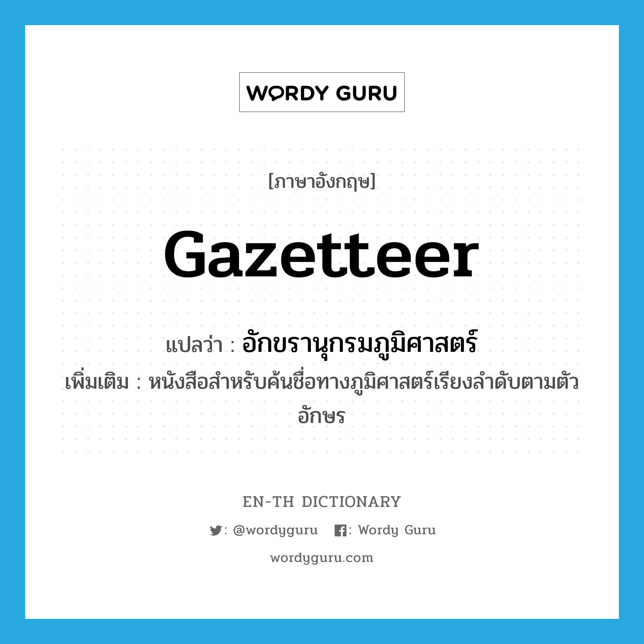 gazetteer แปลว่า?, คำศัพท์ภาษาอังกฤษ gazetteer แปลว่า อักขรานุกรมภูมิศาสตร์ ประเภท N เพิ่มเติม หนังสือสำหรับค้นชื่อทางภูมิศาสตร์เรียงลำดับตามตัวอักษร หมวด N