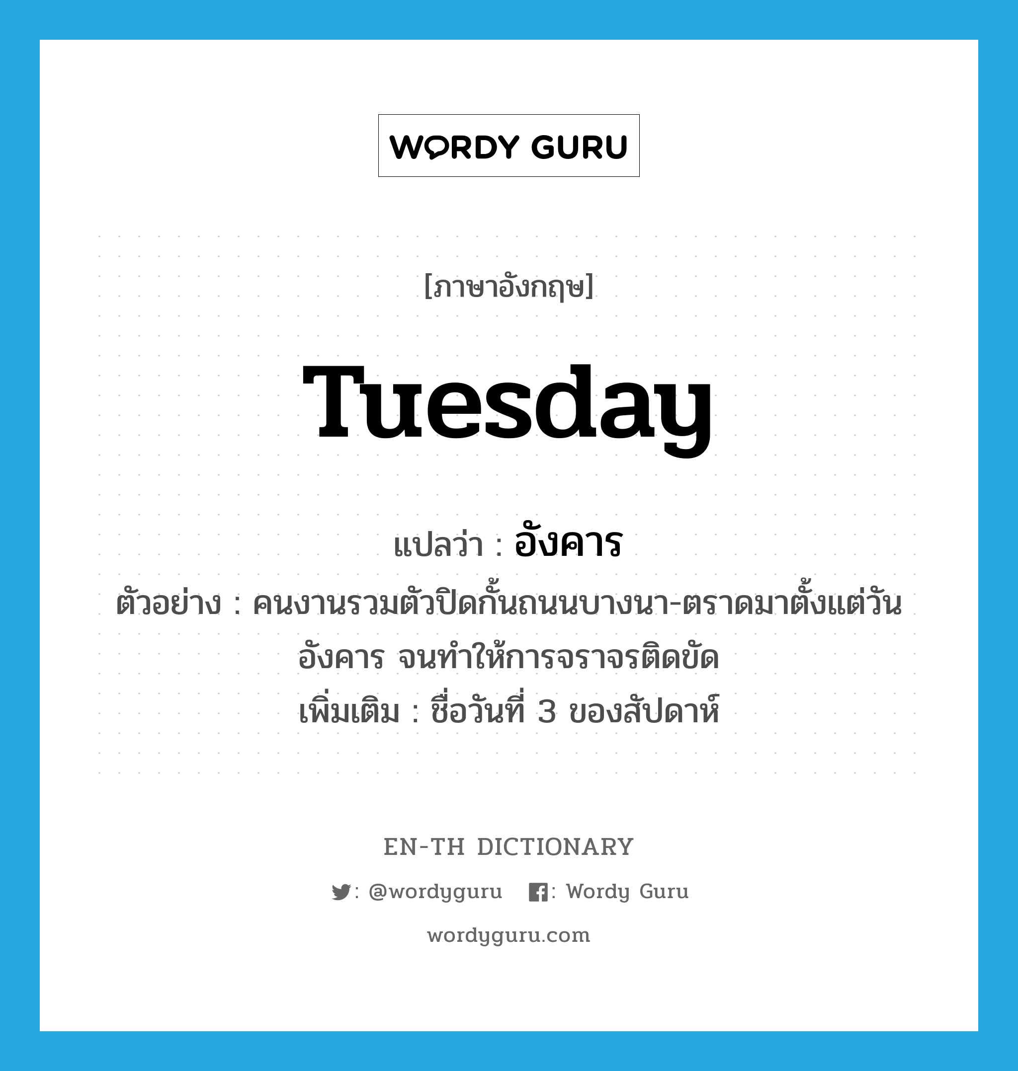 Tuesday แปลว่า?, คำศัพท์ภาษาอังกฤษ Tuesday แปลว่า อังคาร ประเภท N ตัวอย่าง คนงานรวมตัวปิดกั้นถนนบางนา-ตราดมาตั้งแต่วันอังคาร จนทำให้การจราจรติดขัด เพิ่มเติม ชื่อวันที่ 3 ของสัปดาห์ หมวด N