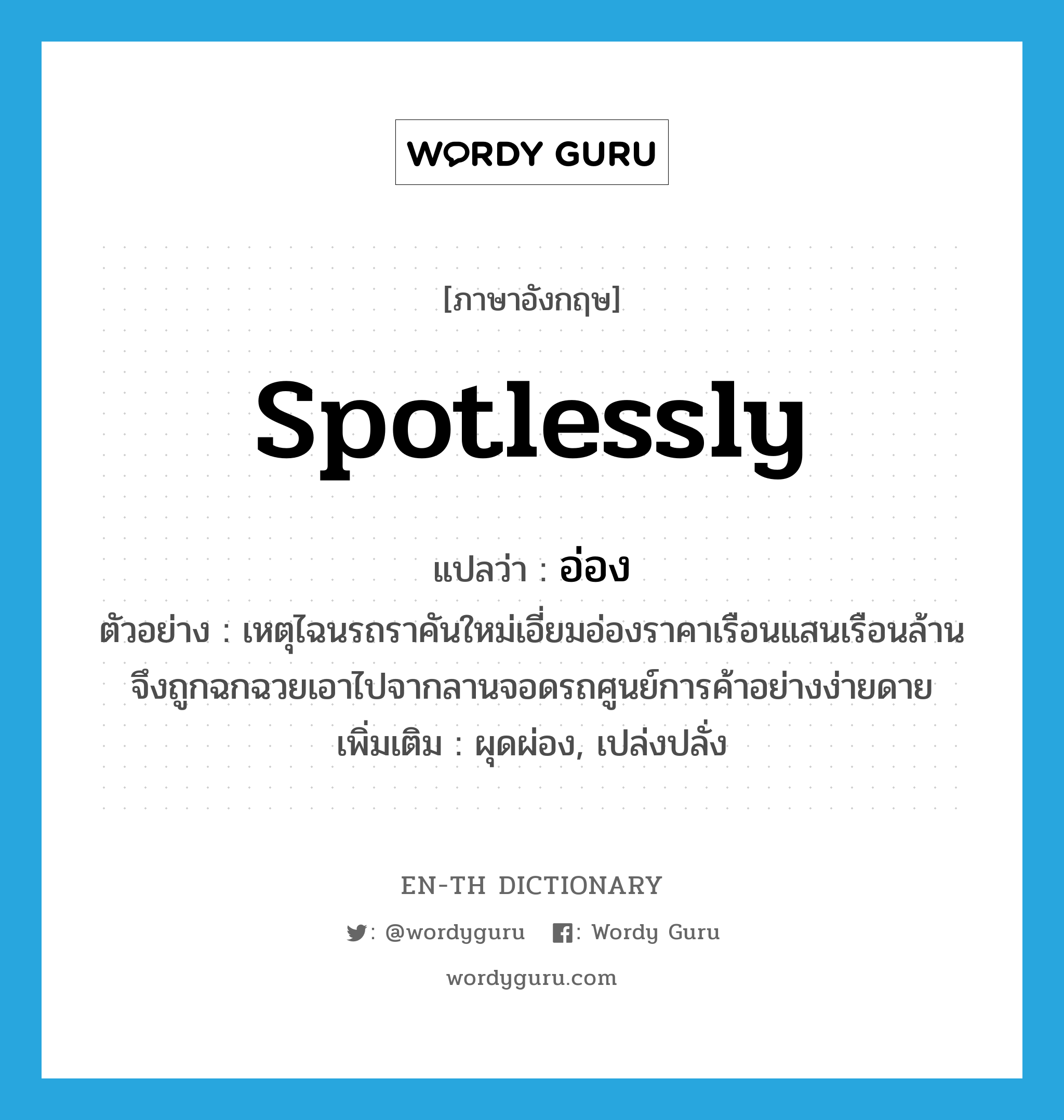 spotlessly แปลว่า?, คำศัพท์ภาษาอังกฤษ spotlessly แปลว่า อ่อง ประเภท ADV ตัวอย่าง เหตุไฉนรถราคันใหม่เอี่ยมอ่องราคาเรือนแสนเรือนล้านจึงถูกฉกฉวยเอาไปจากลานจอดรถศูนย์การค้าอย่างง่ายดาย เพิ่มเติม ผุดผ่อง, เปล่งปลั่ง หมวด ADV