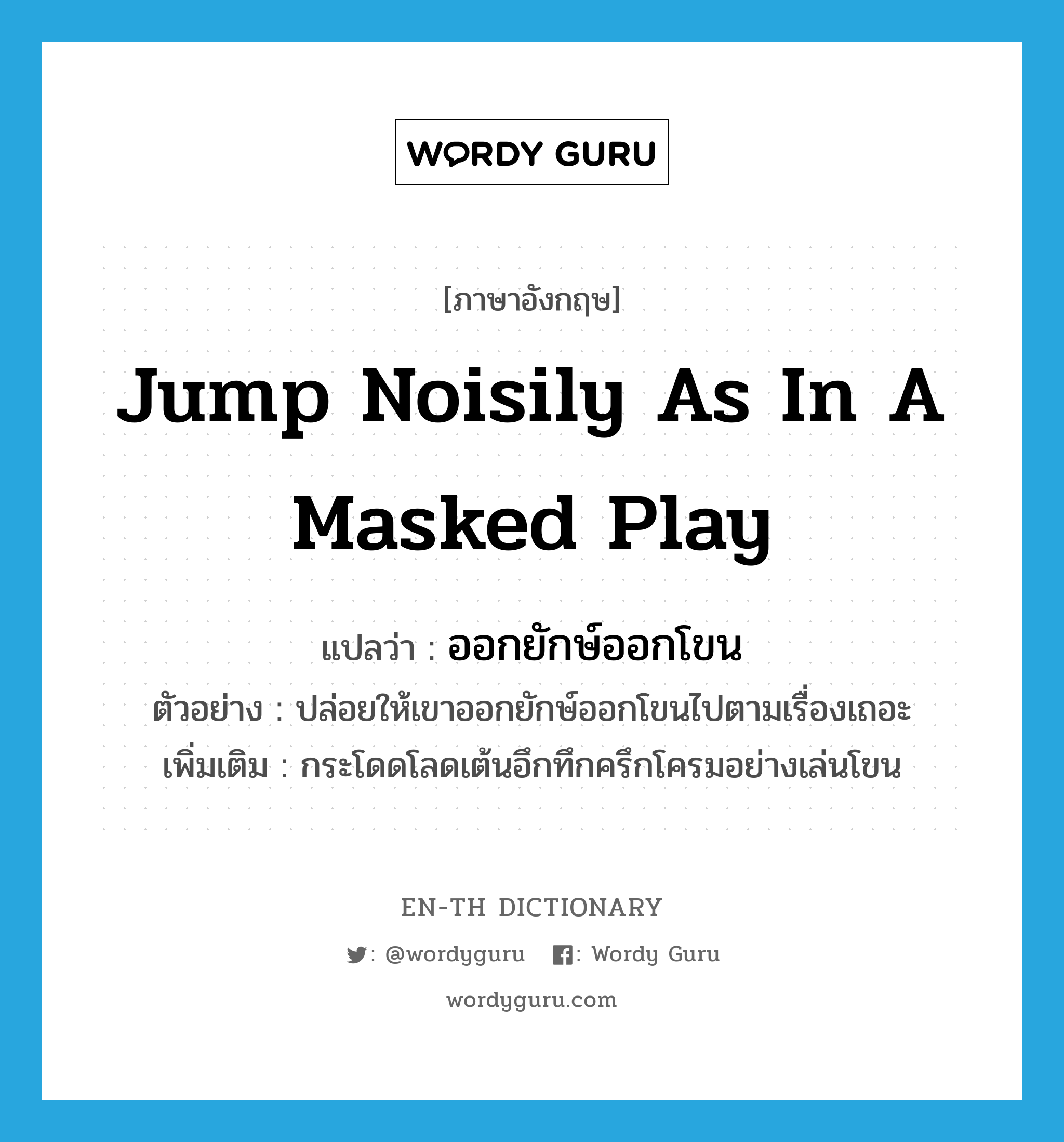 jump noisily as in a masked play แปลว่า?, คำศัพท์ภาษาอังกฤษ jump noisily as in a masked play แปลว่า ออกยักษ์ออกโขน ประเภท V ตัวอย่าง ปล่อยให้เขาออกยักษ์ออกโขนไปตามเรื่องเถอะ เพิ่มเติม กระโดดโลดเต้นอึกทึกครึกโครมอย่างเล่นโขน หมวด V