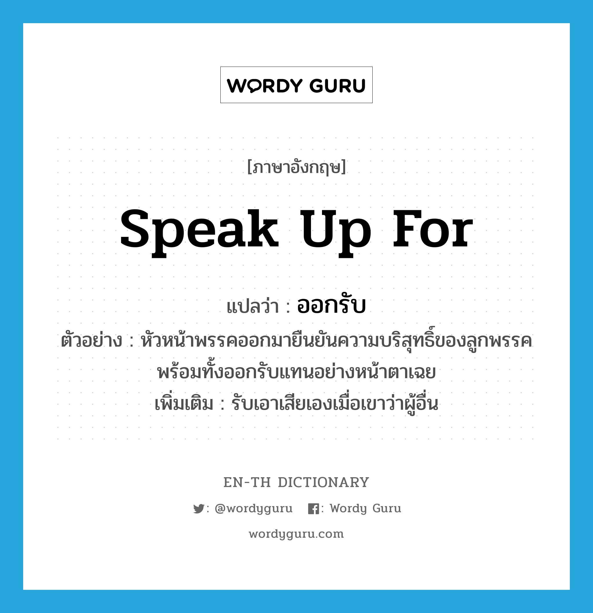 speak up for แปลว่า?, คำศัพท์ภาษาอังกฤษ speak up for แปลว่า ออกรับ ประเภท V ตัวอย่าง หัวหน้าพรรคออกมายืนยันความบริสุทธิ์ของลูกพรรค พร้อมทั้งออกรับแทนอย่างหน้าตาเฉย เพิ่มเติม รับเอาเสียเองเมื่อเขาว่าผู้อื่น หมวด V