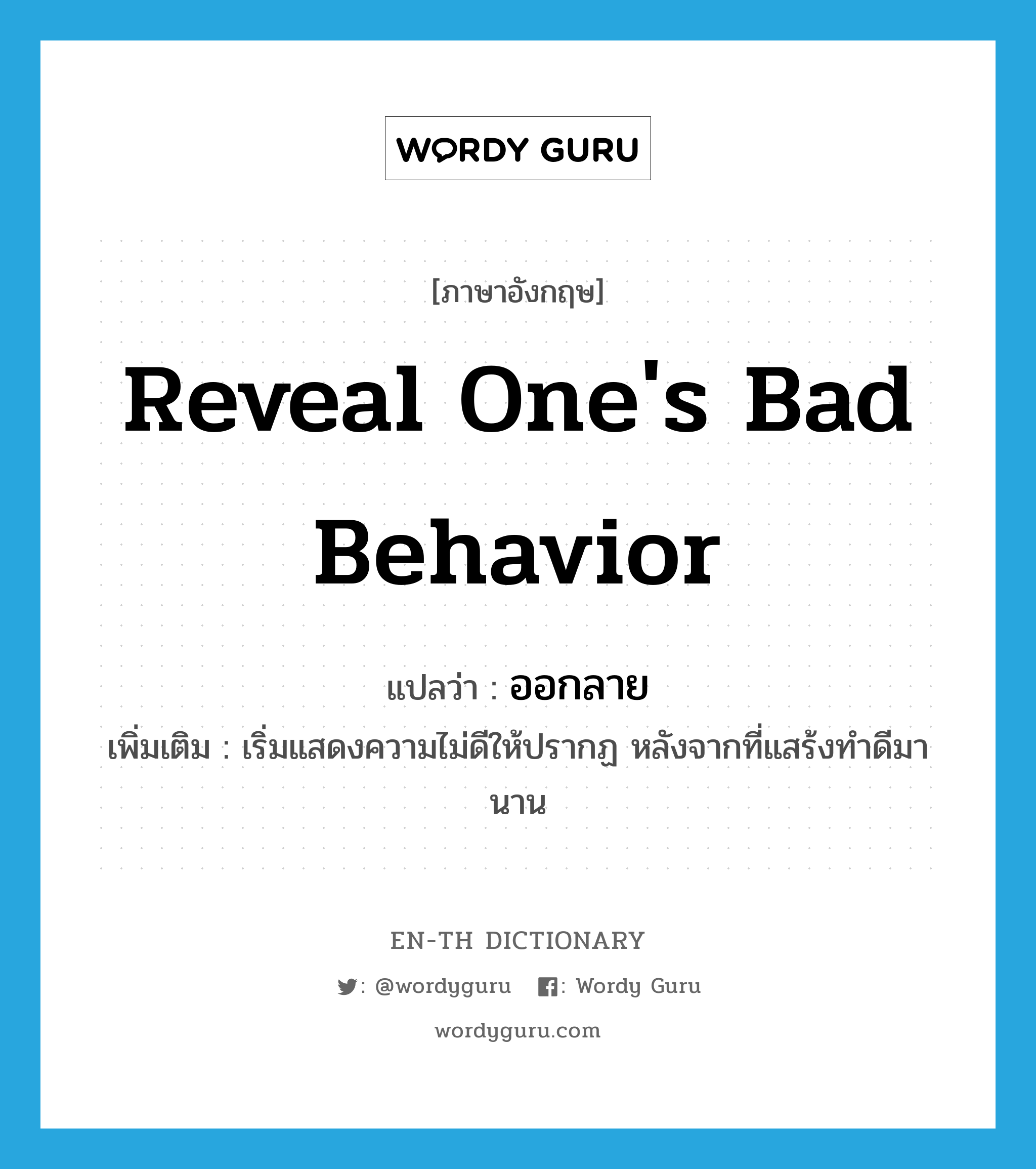 reveal one&#39;s bad behavior แปลว่า?, คำศัพท์ภาษาอังกฤษ reveal one&#39;s bad behavior แปลว่า ออกลาย ประเภท V เพิ่มเติม เริ่มแสดงความไม่ดีให้ปรากฏ หลังจากที่แสร้งทำดีมานาน หมวด V