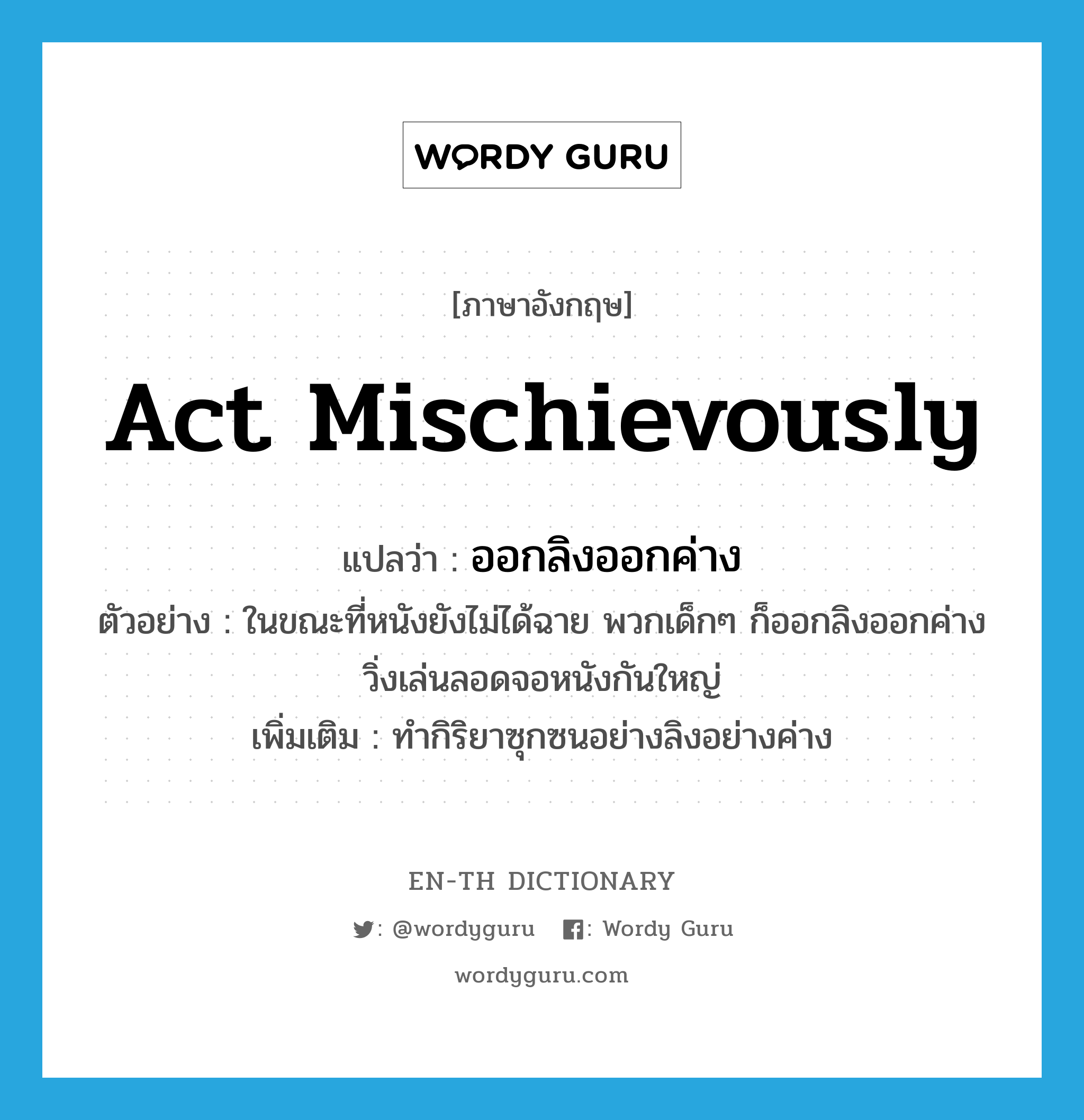 act mischievously แปลว่า?, คำศัพท์ภาษาอังกฤษ act mischievously แปลว่า ออกลิงออกค่าง ประเภท V ตัวอย่าง ในขณะที่หนังยังไม่ได้ฉาย พวกเด็กๆ ก็ออกลิงออกค่าง วิ่งเล่นลอดจอหนังกันใหญ่ เพิ่มเติม ทำกิริยาซุกซนอย่างลิงอย่างค่าง หมวด V