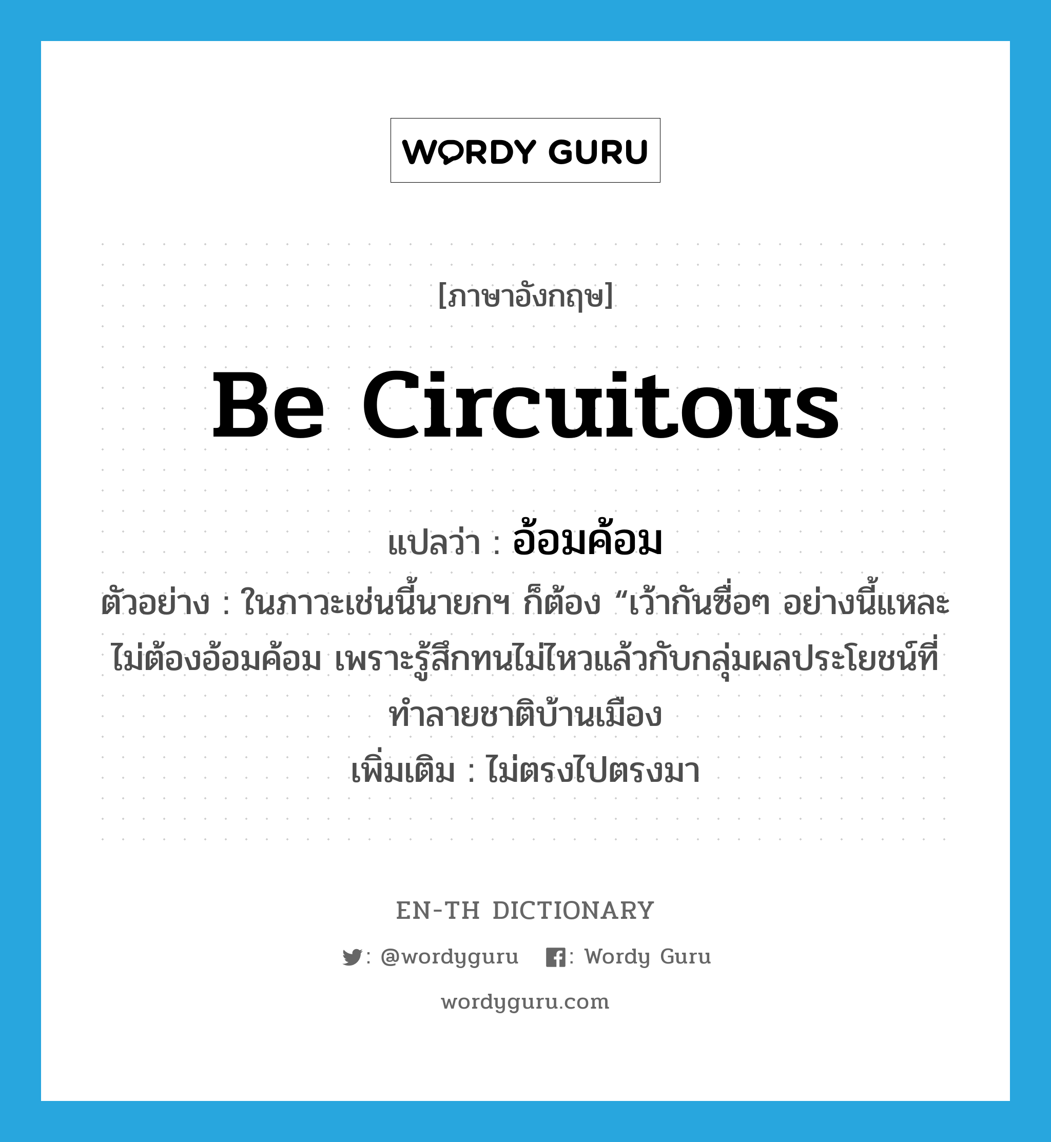 be circuitous แปลว่า?, คำศัพท์ภาษาอังกฤษ be circuitous แปลว่า อ้อมค้อม ประเภท V ตัวอย่าง ในภาวะเช่นนี้นายกฯ ก็ต้อง “เว้ากันซื่อๆ อย่างนี้แหละ ไม่ต้องอ้อมค้อม เพราะรู้สึกทนไม่ไหวแล้วกับกลุ่มผลประโยชน์ที่ทำลายชาติบ้านเมือง เพิ่มเติม ไม่ตรงไปตรงมา หมวด V