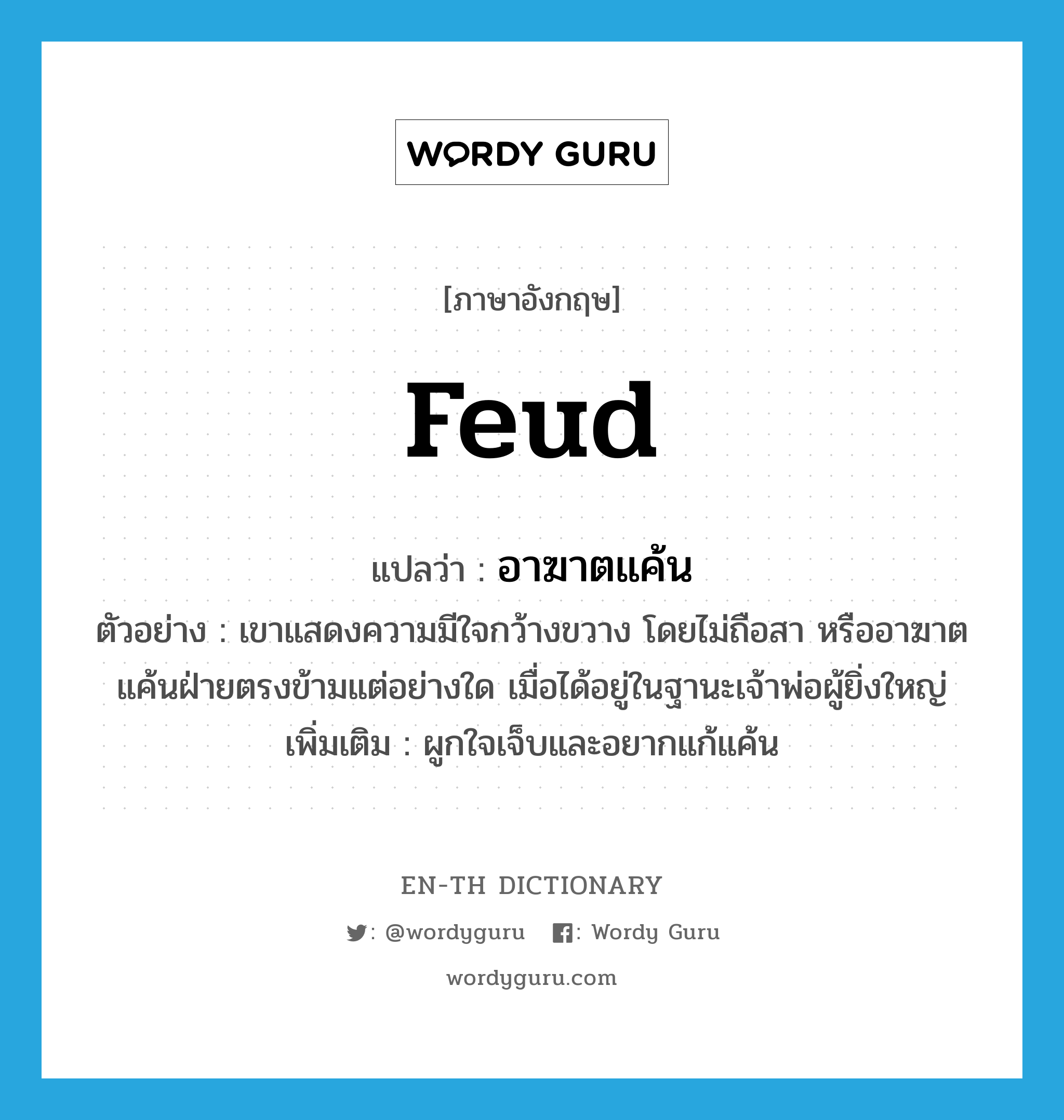 feud แปลว่า?, คำศัพท์ภาษาอังกฤษ feud แปลว่า อาฆาตแค้น ประเภท V ตัวอย่าง เขาแสดงความมีใจกว้างขวาง โดยไม่ถือสา หรืออาฆาตแค้นฝ่ายตรงข้ามแต่อย่างใด เมื่อได้อยู่ในฐานะเจ้าพ่อผู้ยิ่งใหญ่ เพิ่มเติม ผูกใจเจ็บและอยากแก้แค้น หมวด V