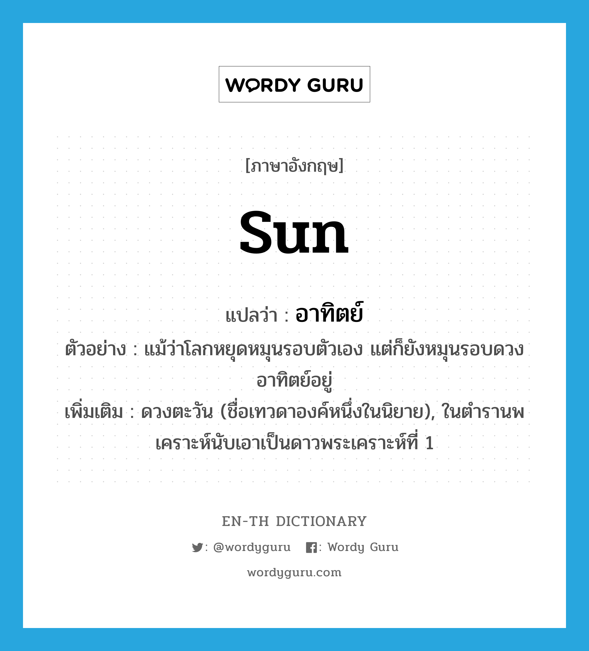 sun แปลว่า?, คำศัพท์ภาษาอังกฤษ sun แปลว่า อาทิตย์ ประเภท N ตัวอย่าง แม้ว่าโลกหยุดหมุนรอบตัวเอง แต่ก็ยังหมุนรอบดวงอาทิตย์อยู่ เพิ่มเติม ดวงตะวัน (ชื่อเทวดาองค์หนึ่งในนิยาย), ในตำรานพเคราะห์นับเอาเป็นดาวพระเคราะห์ที่ 1 หมวด N